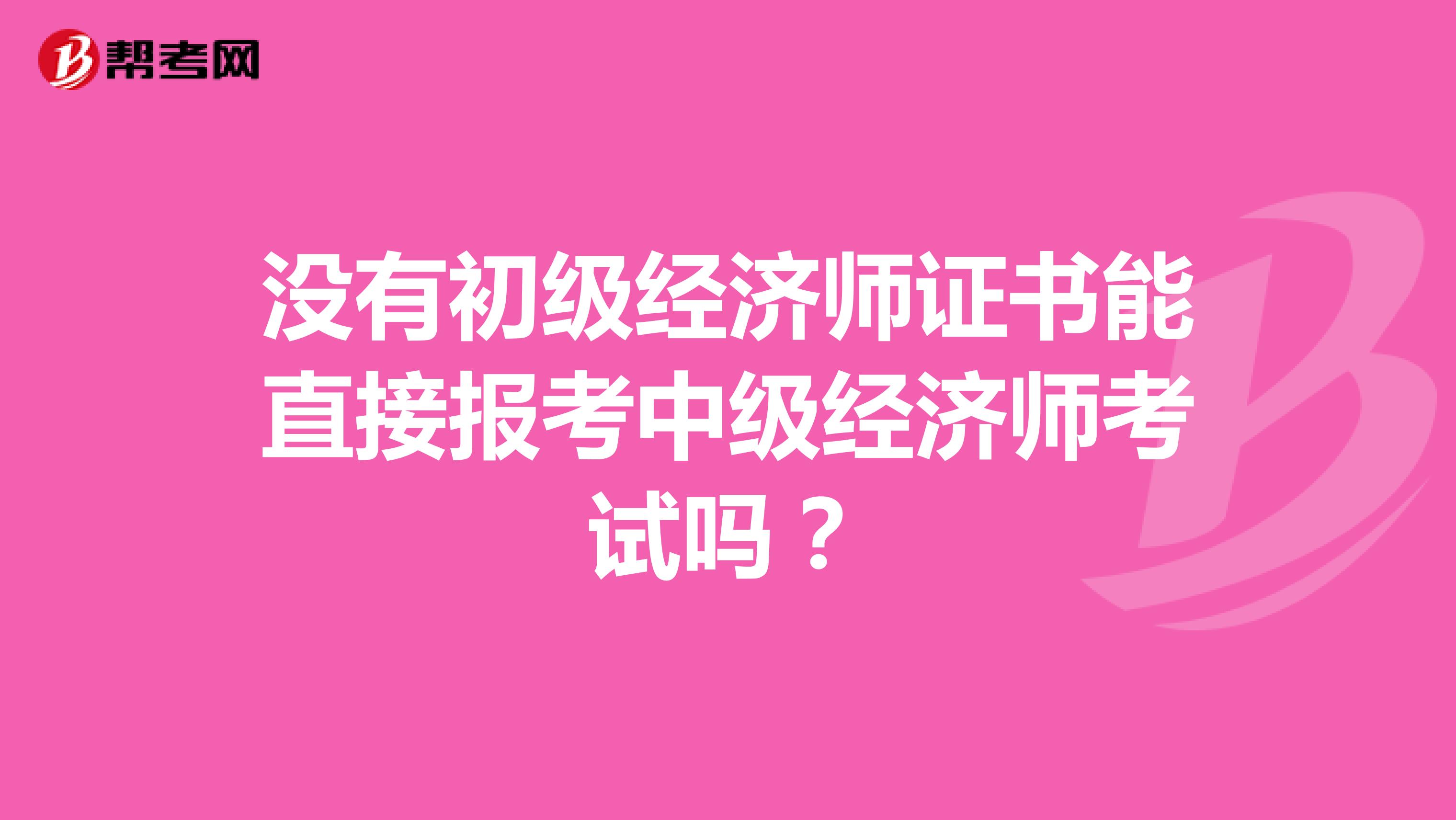 沒有初級經濟師證書能直接報考中級經濟師考試嗎？
