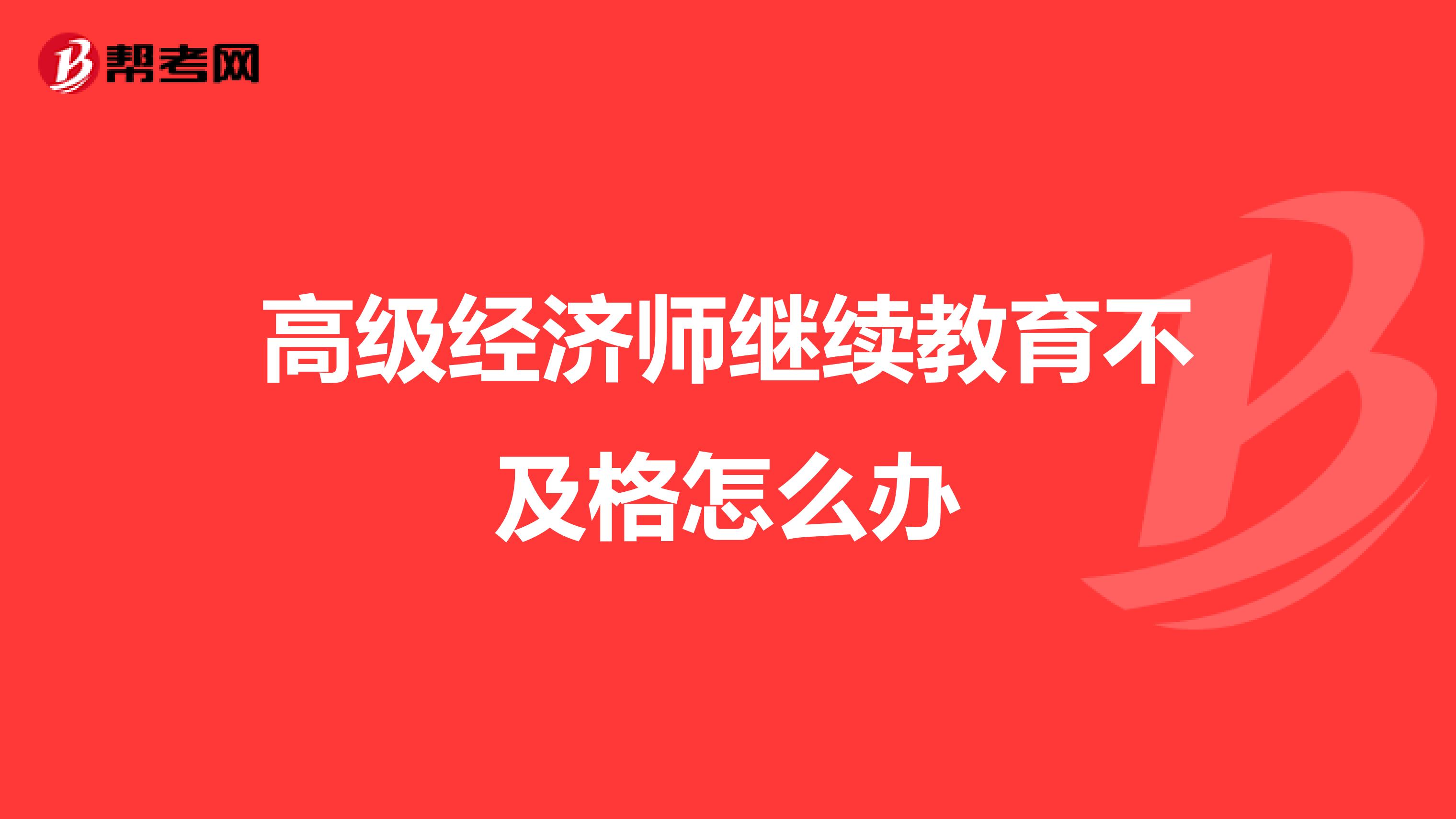 高級經濟師繼續(xù)教育不及格怎么辦