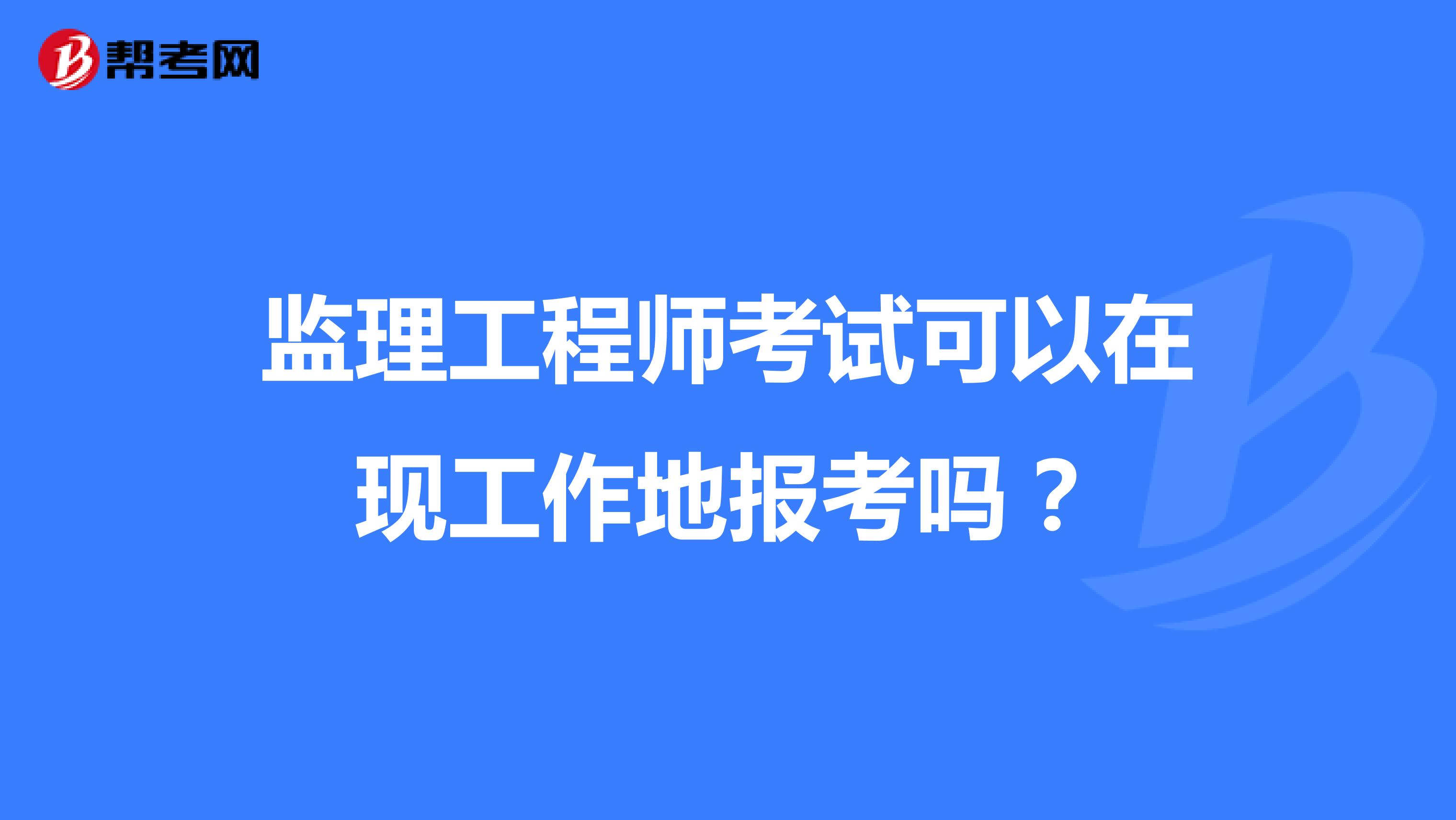 监理工程师考试可以在现工作地报考吗?