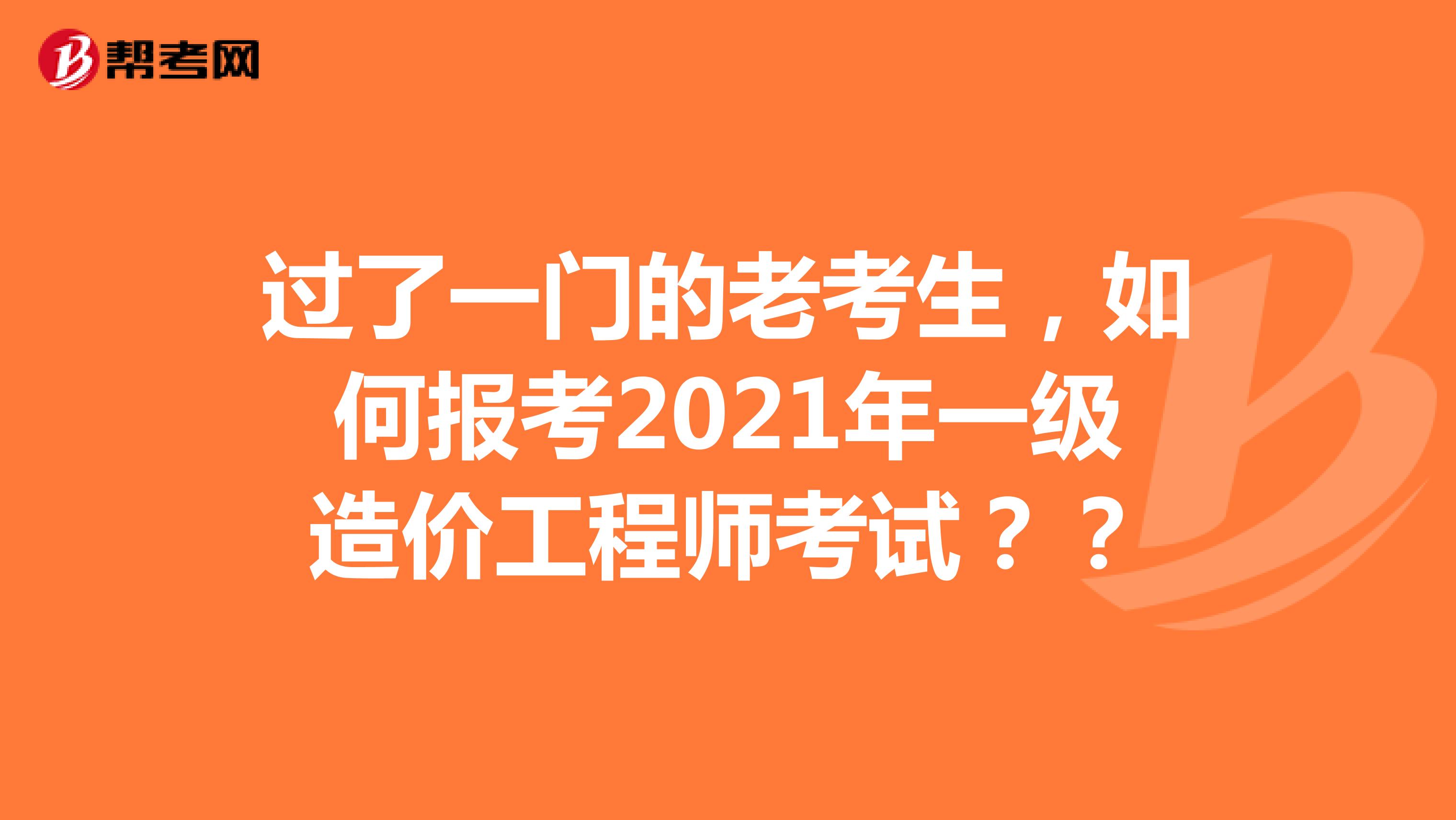 过了一门的老考生，如何报考2021年一级造价工程师考试？？