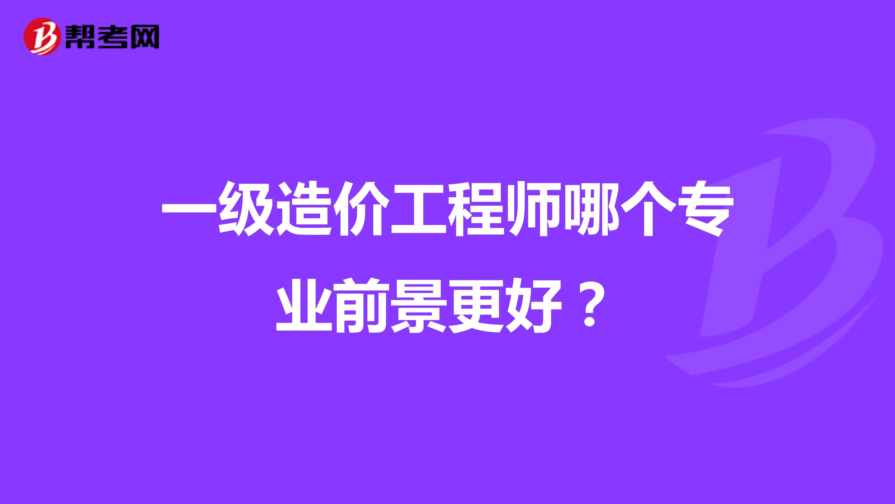 一级造价工程师哪个专业前景更好?