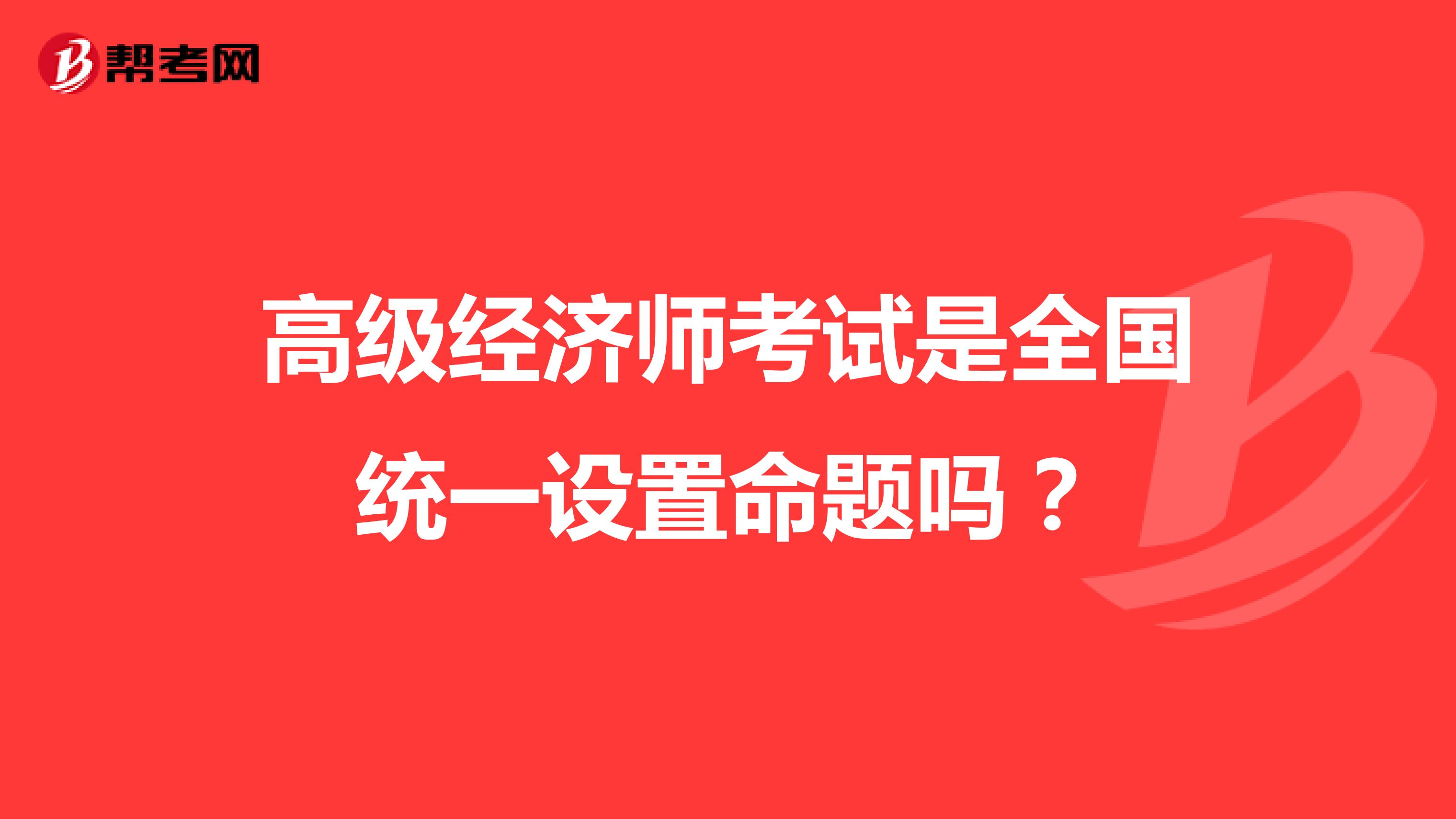 高级经济师考试是全国统一设置命题吗？