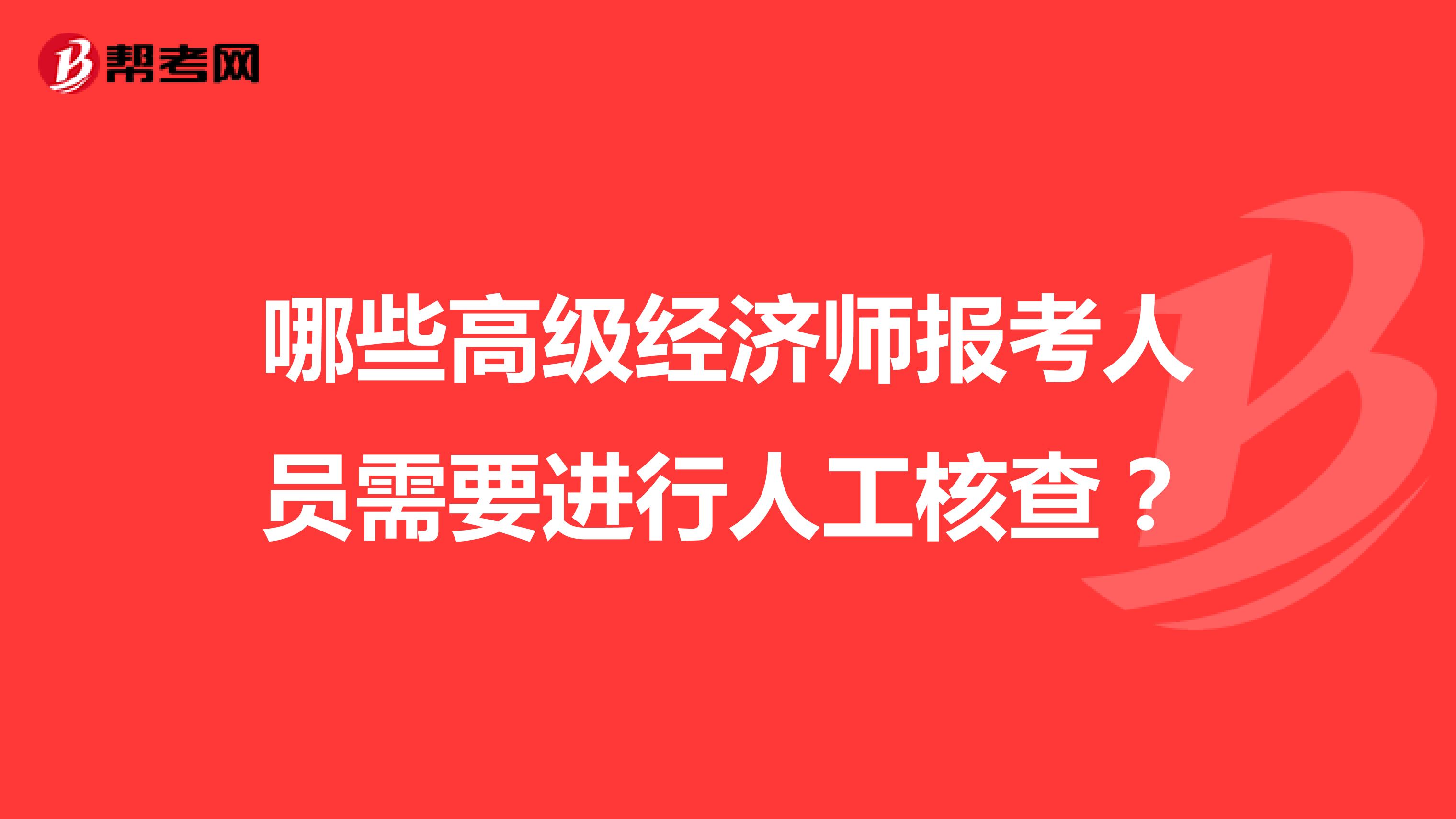 哪些高级经济师报考人员需要进行人工核查？