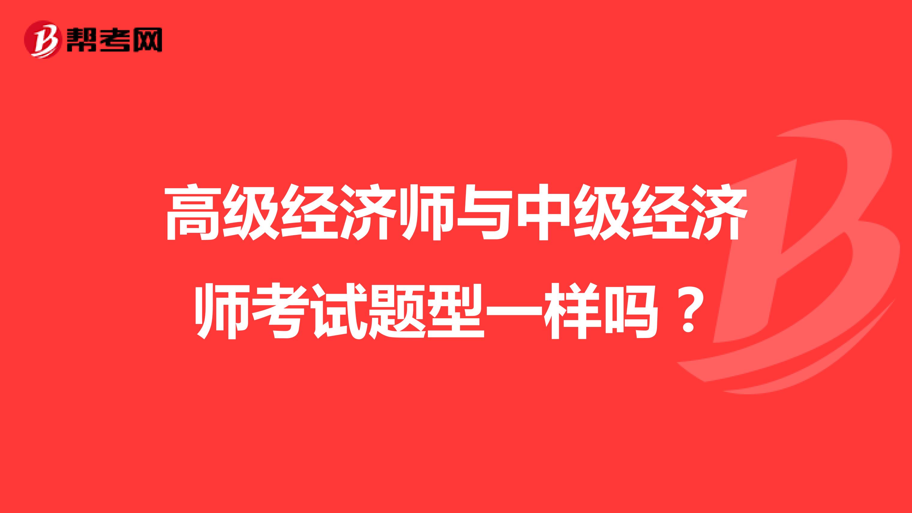 高級(jí)經(jīng)濟(jì)師與中級(jí)經(jīng)濟(jì)師考試題型一樣嗎？