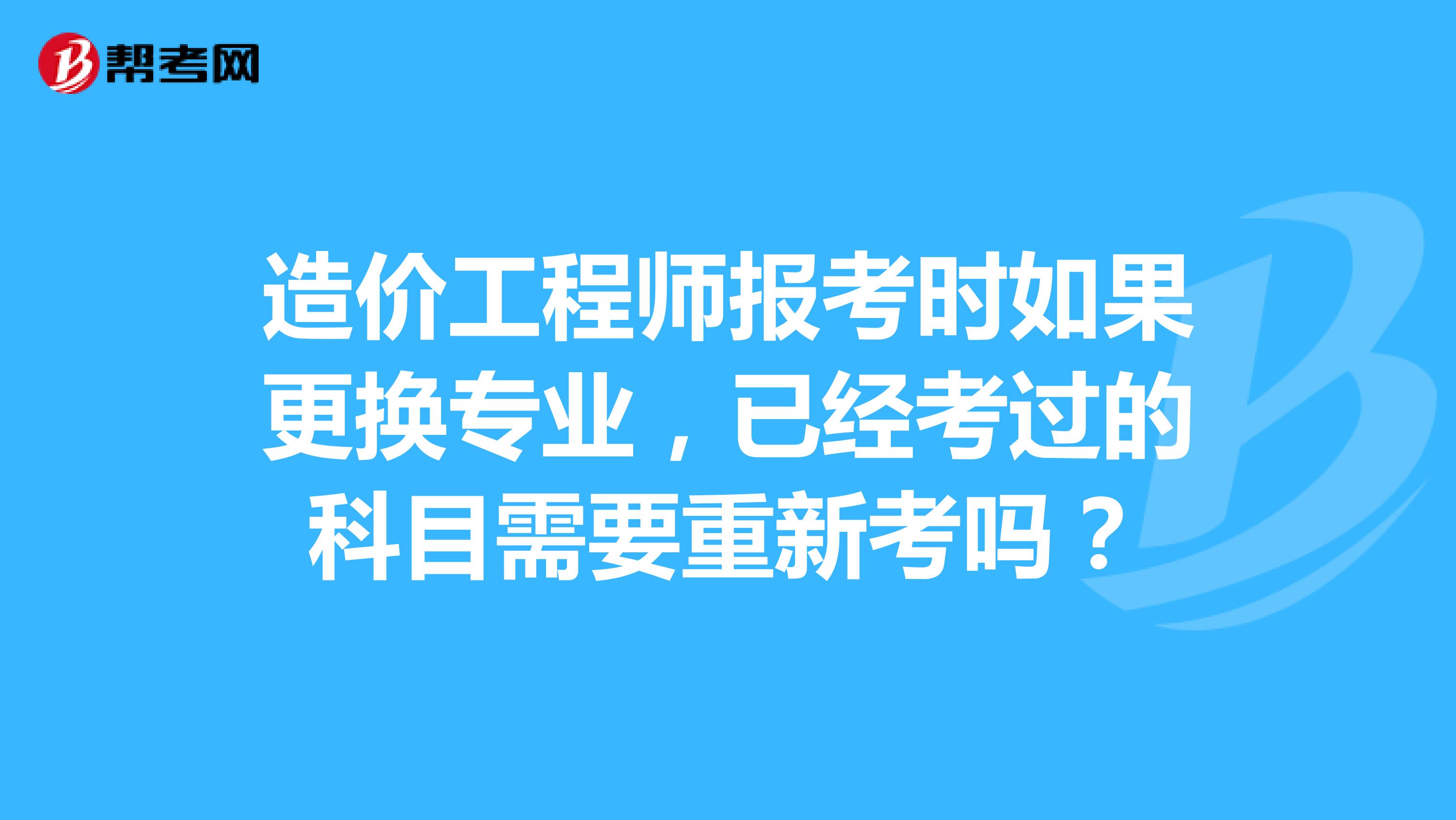 造价工程师报考时如果更换专业,已经考过的科目需要重新考吗?