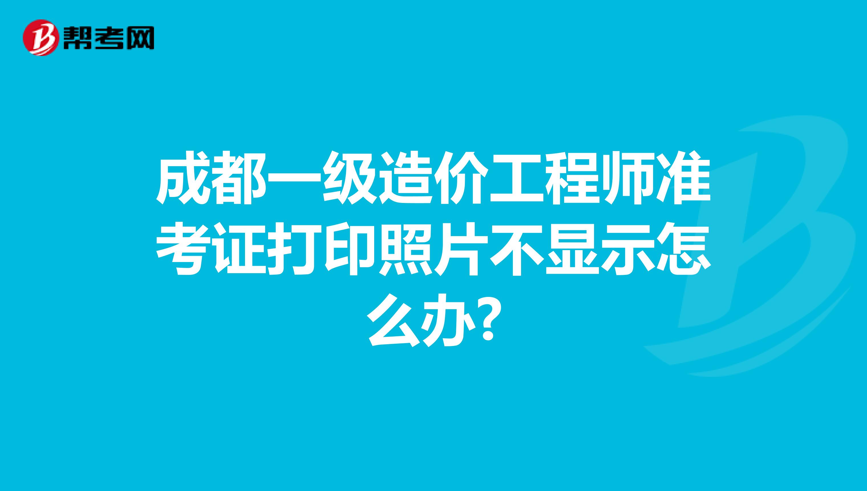 成都一级造价工程师准考证打印照片不显示怎么办?