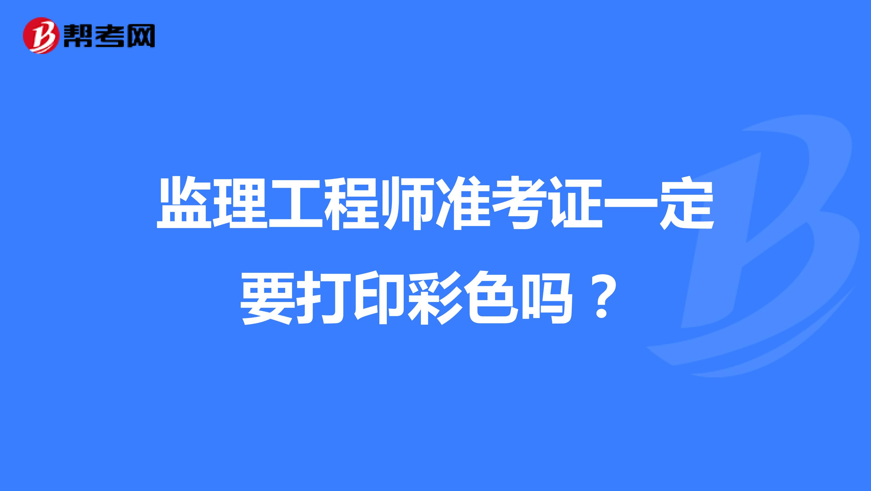 监理工程师准考证一定要打印彩色吗?
