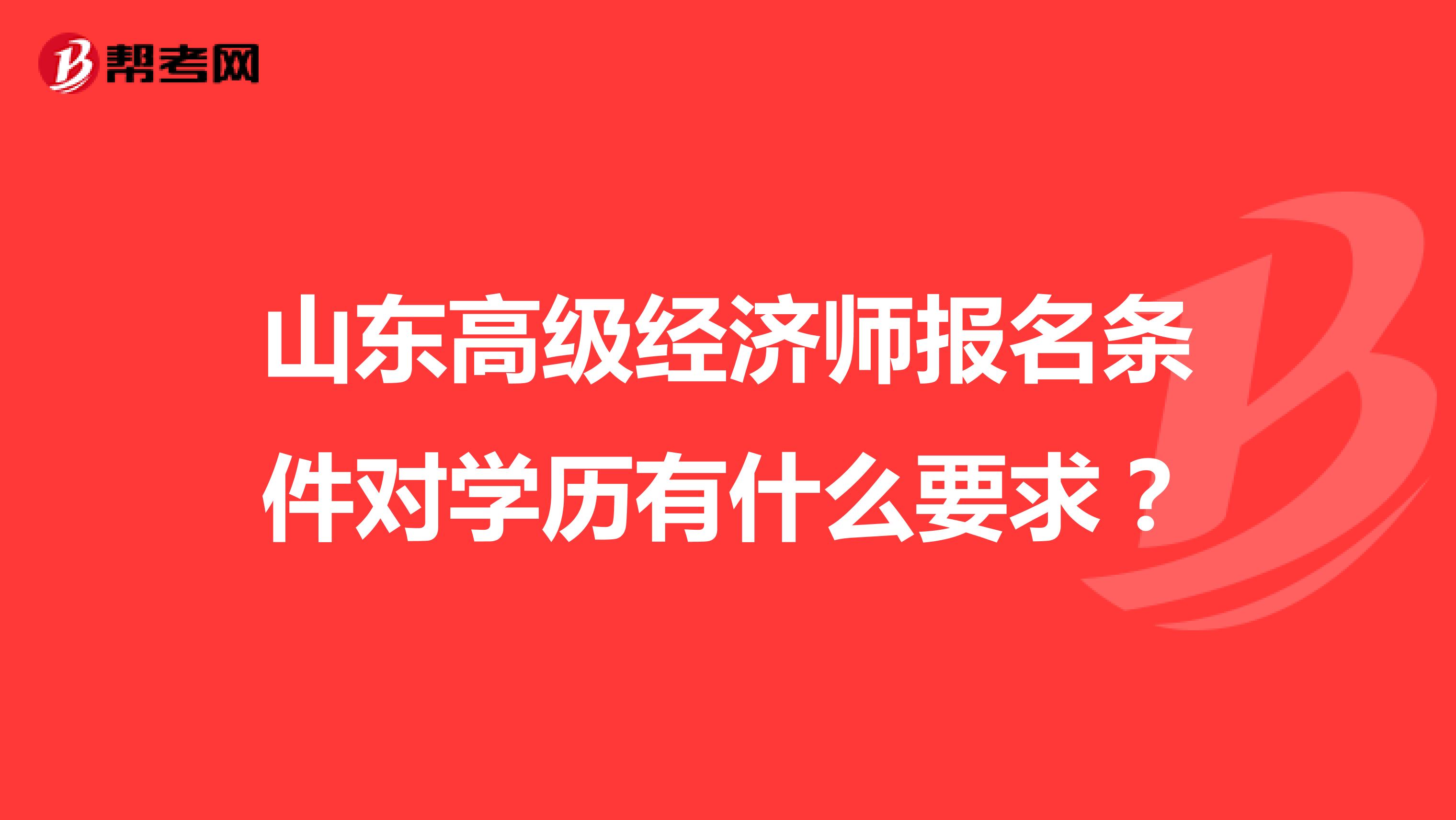 山东高级经济师报名条件对学历有什么要求?