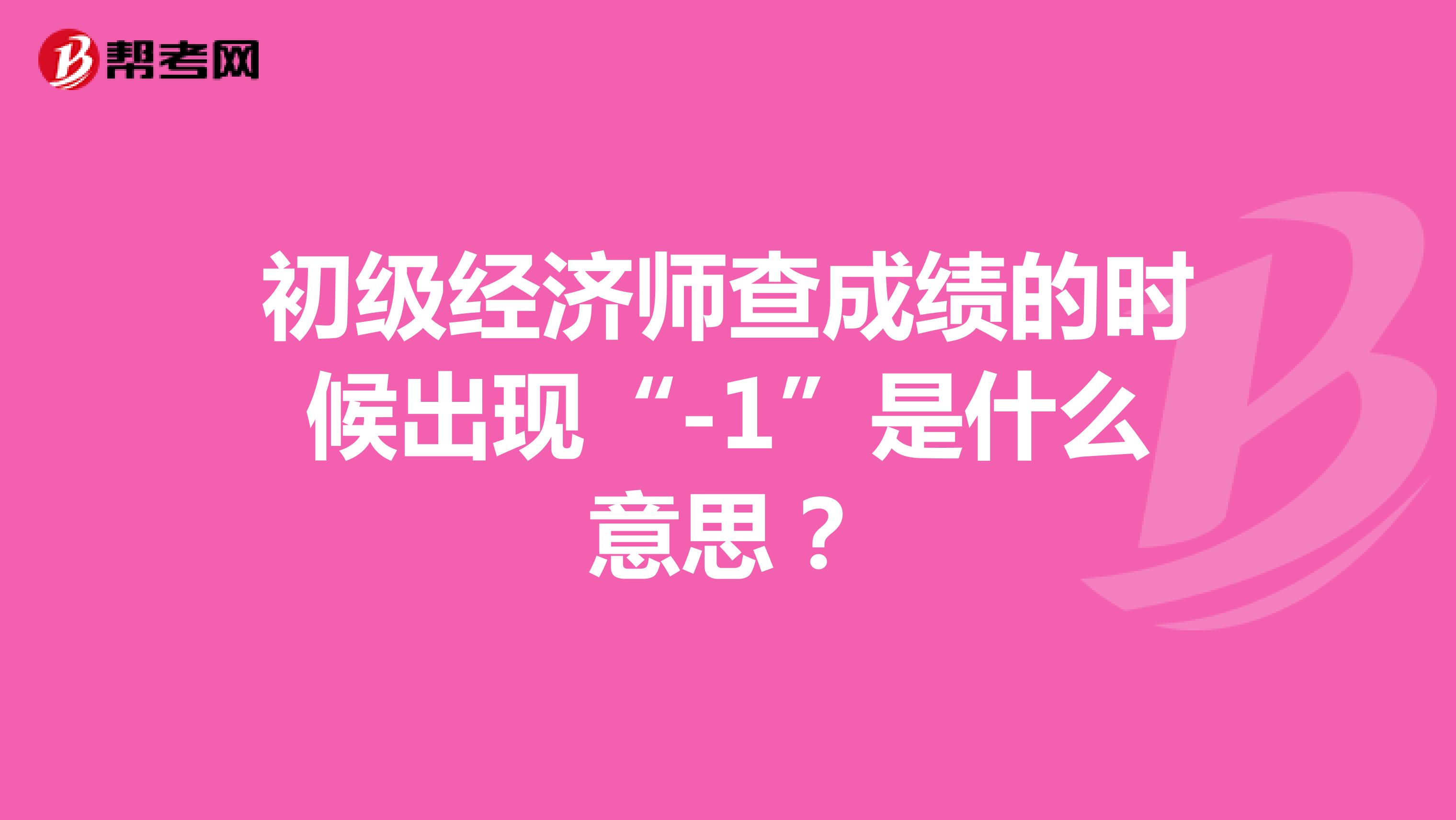 初级经济师查成绩的时候出现“-1”是什么意思？