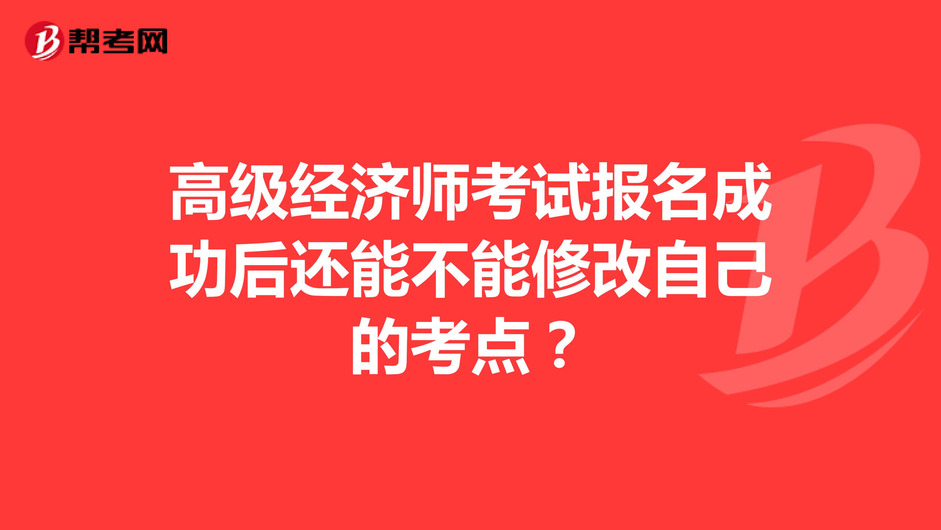 高级经济师考试报名成功后还能不能修改自己的考点？