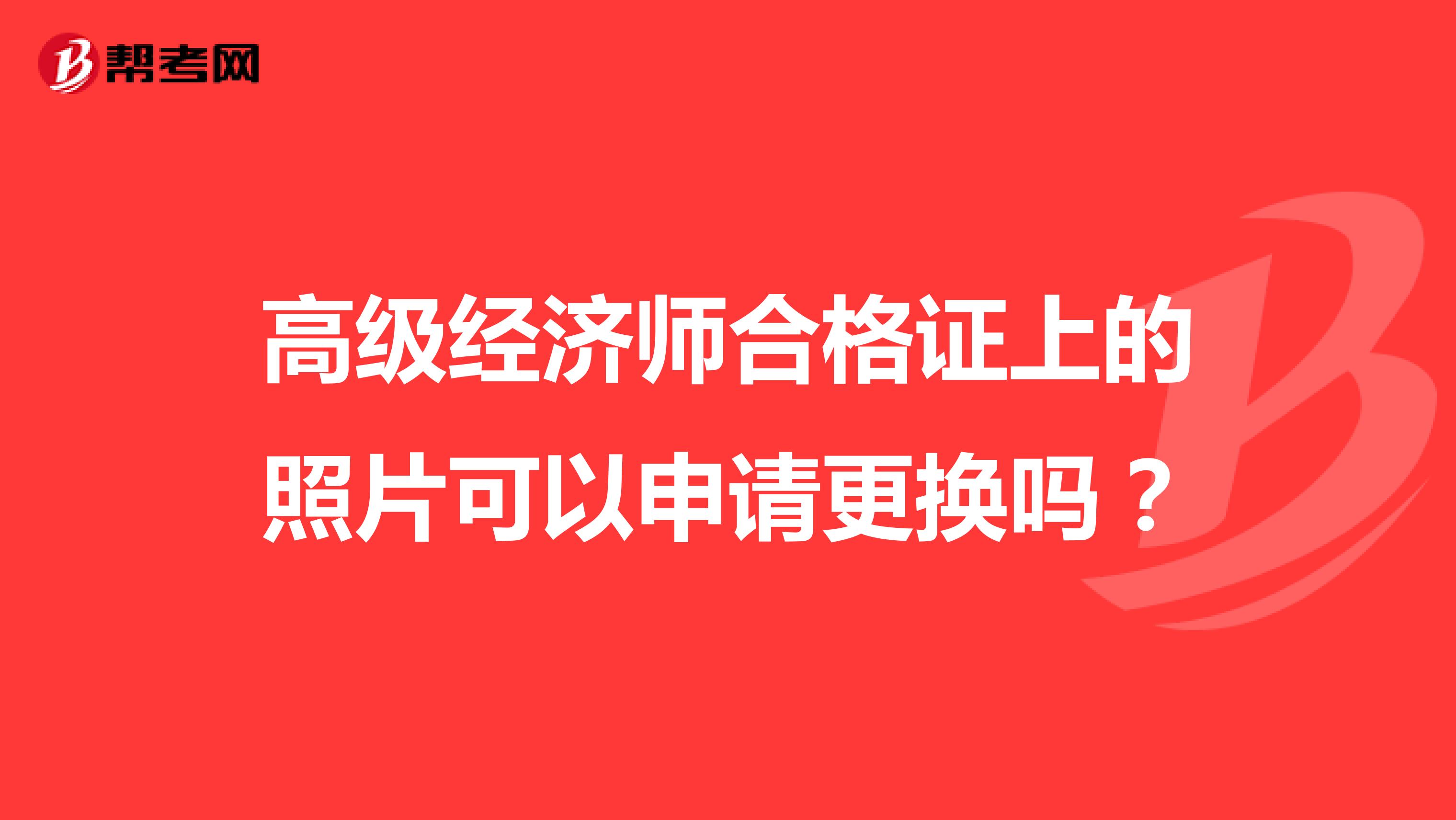 高级经济师合格证上的照片可以申请更换吗?