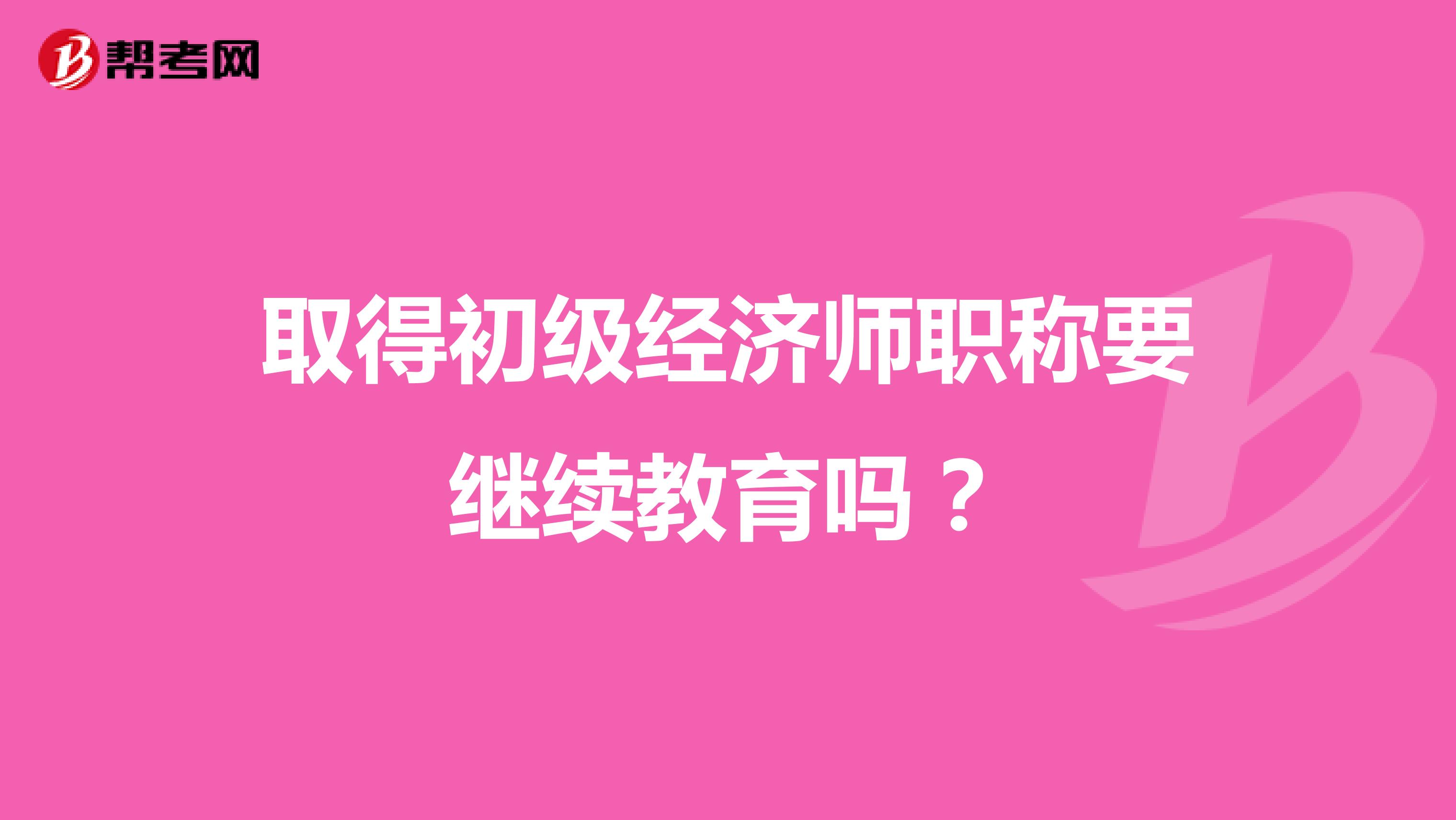取得初级经济师职称要继续教育吗？