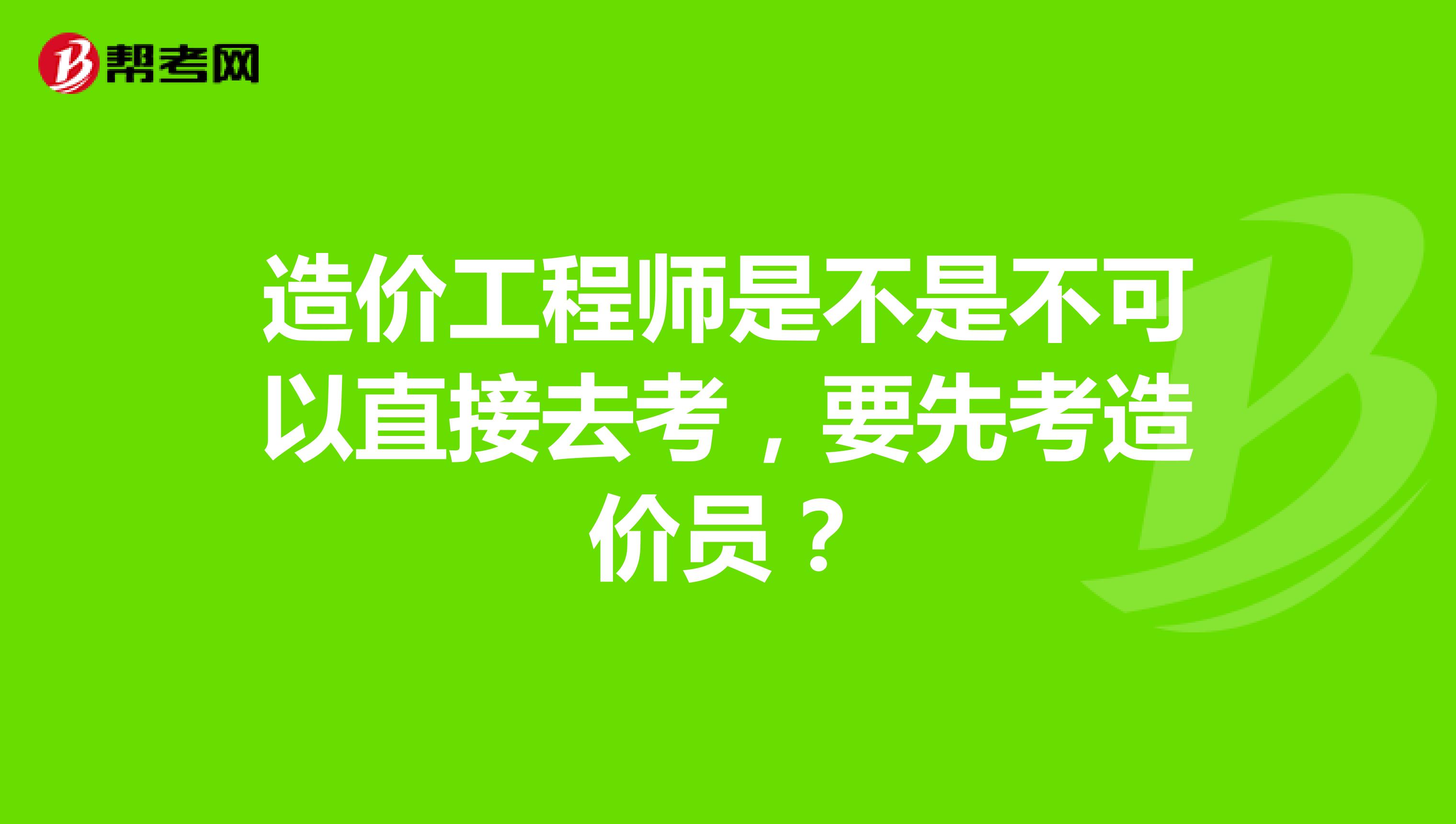 造价工程师是不是不可以直接去考,要先考造价员?