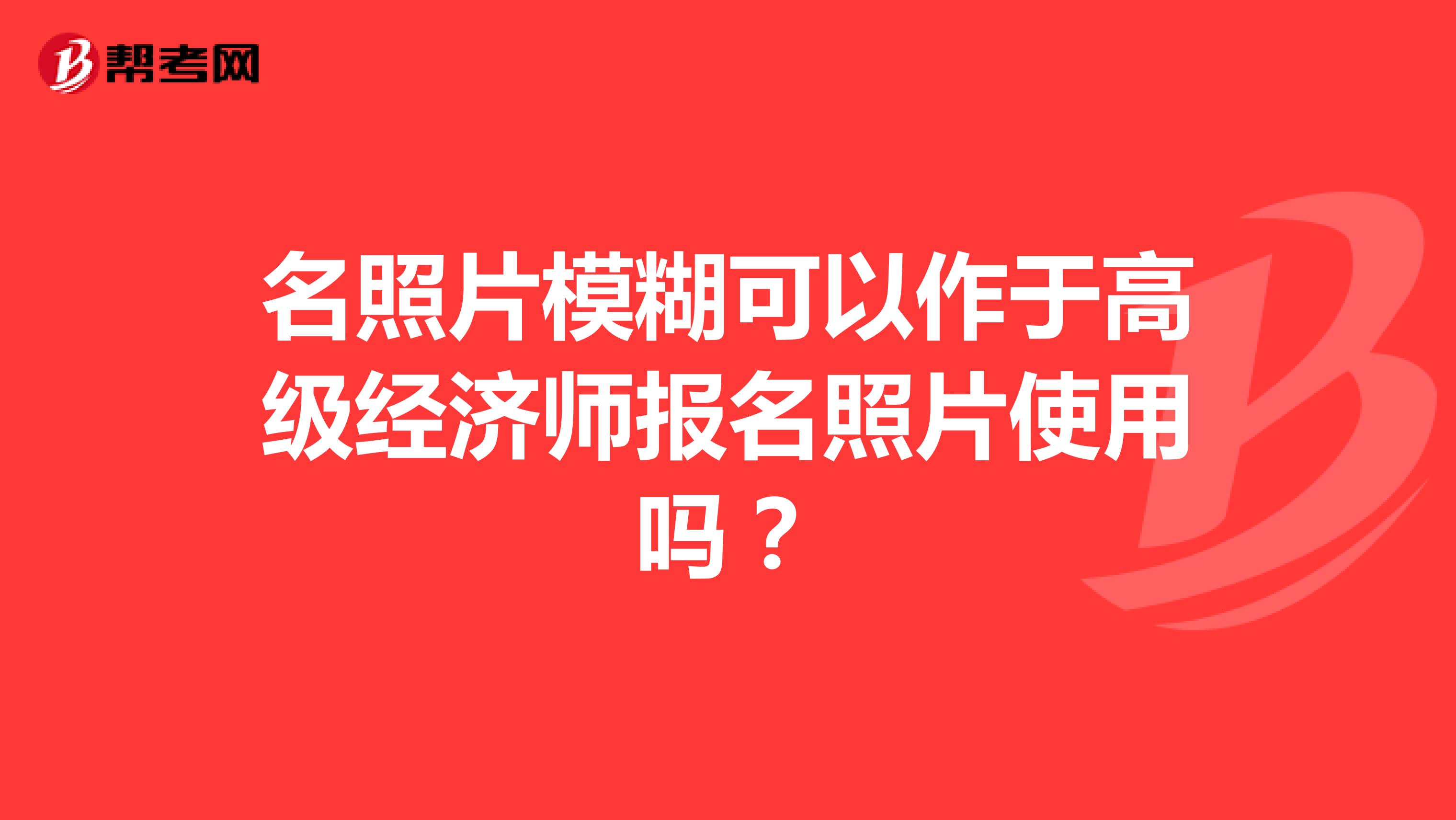 照片模糊可以作于高级经济师报名照片使用吗?