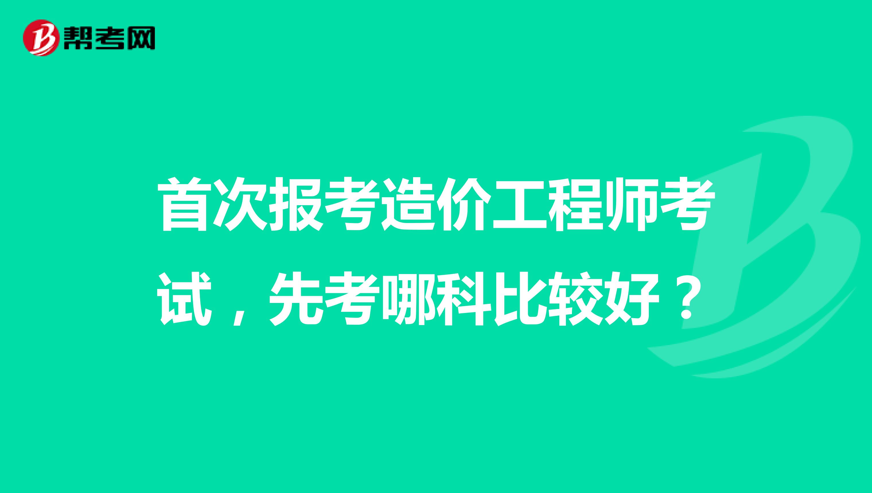 首次報(bào)考造價(jià)工程師考試，先考哪科比較好？