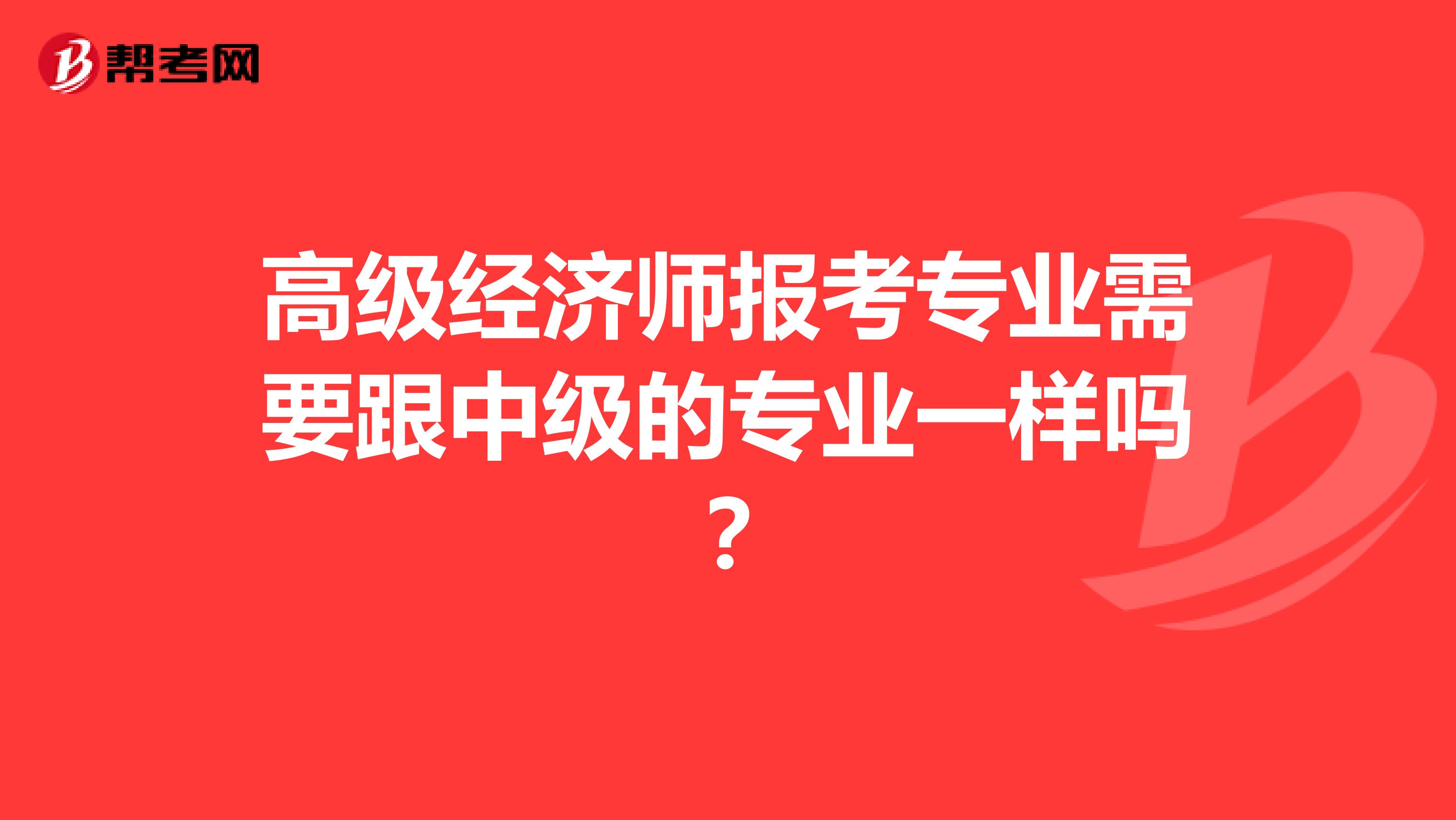 高级经济师报考专业需要跟中级的专业一样吗?