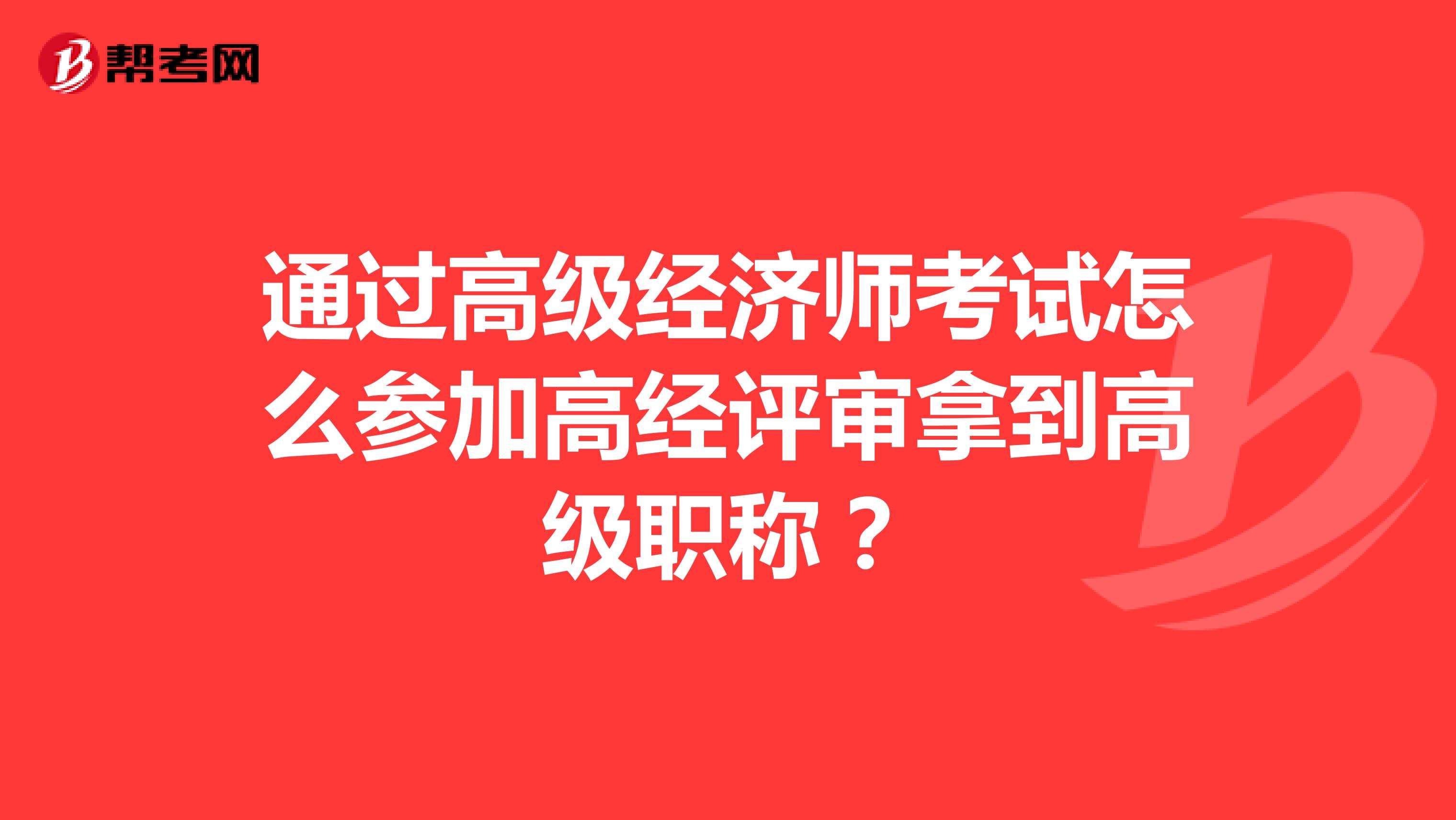 通过高级经济师考试怎么参加高经评审拿到高级职称?