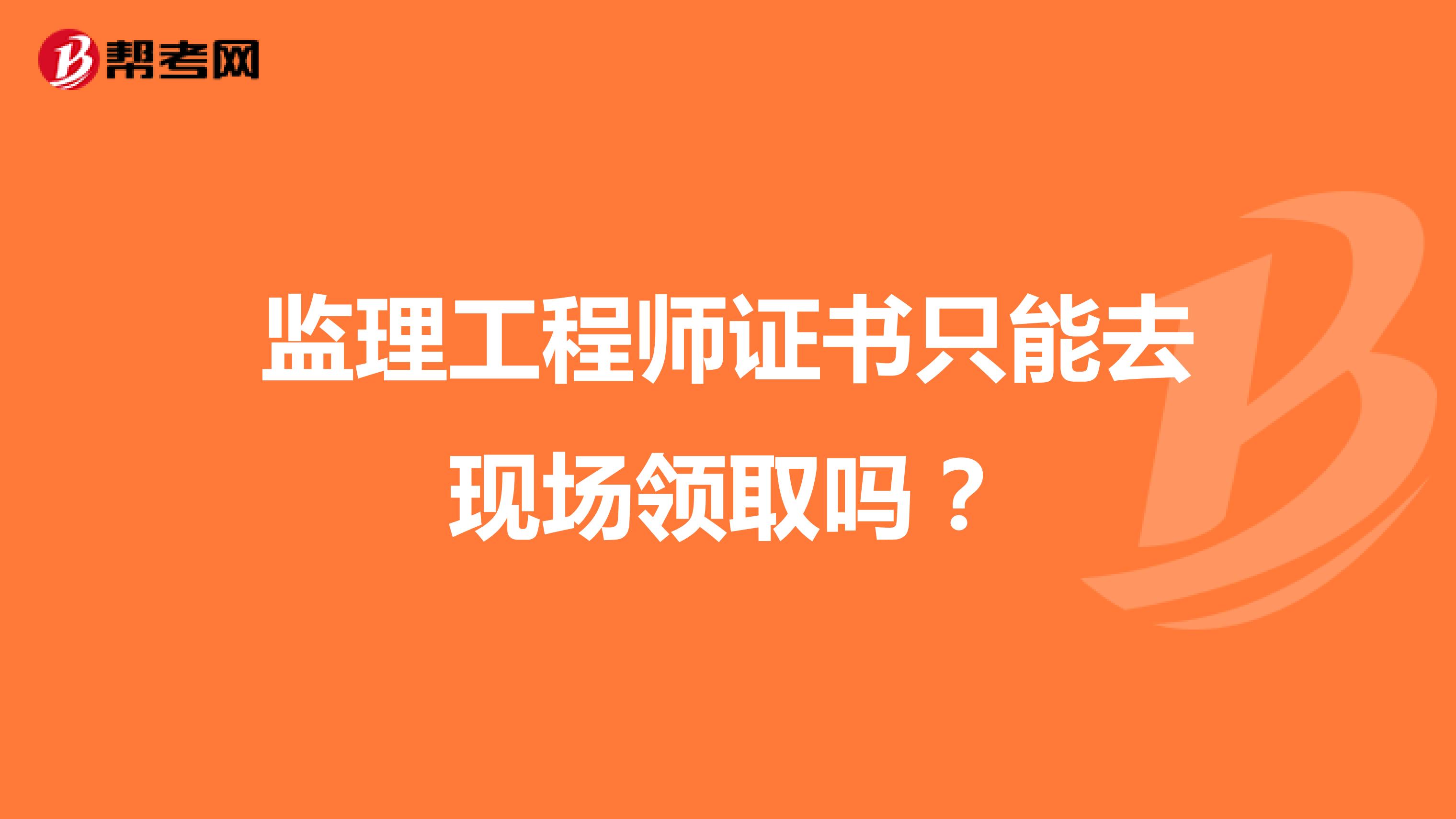 监理工程师证书只能去现场领取吗?