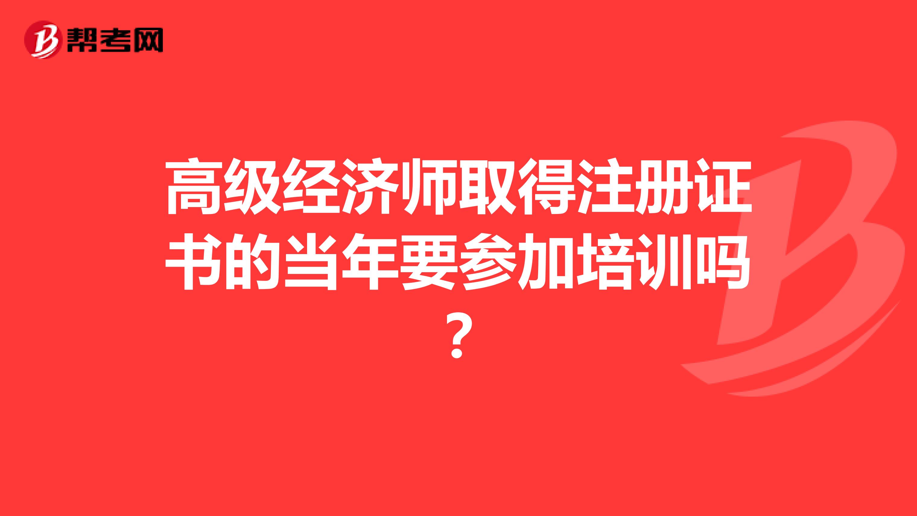 高級經(jīng)濟(jì)師取得注冊證書的當(dāng)年要參加培訓(xùn)嗎？