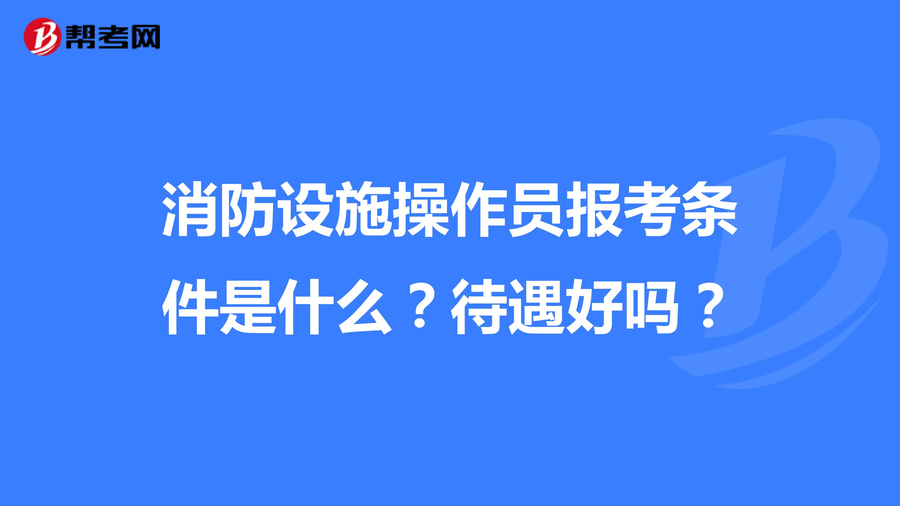 消防设施操作员报考条件是什么？待遇好吗？