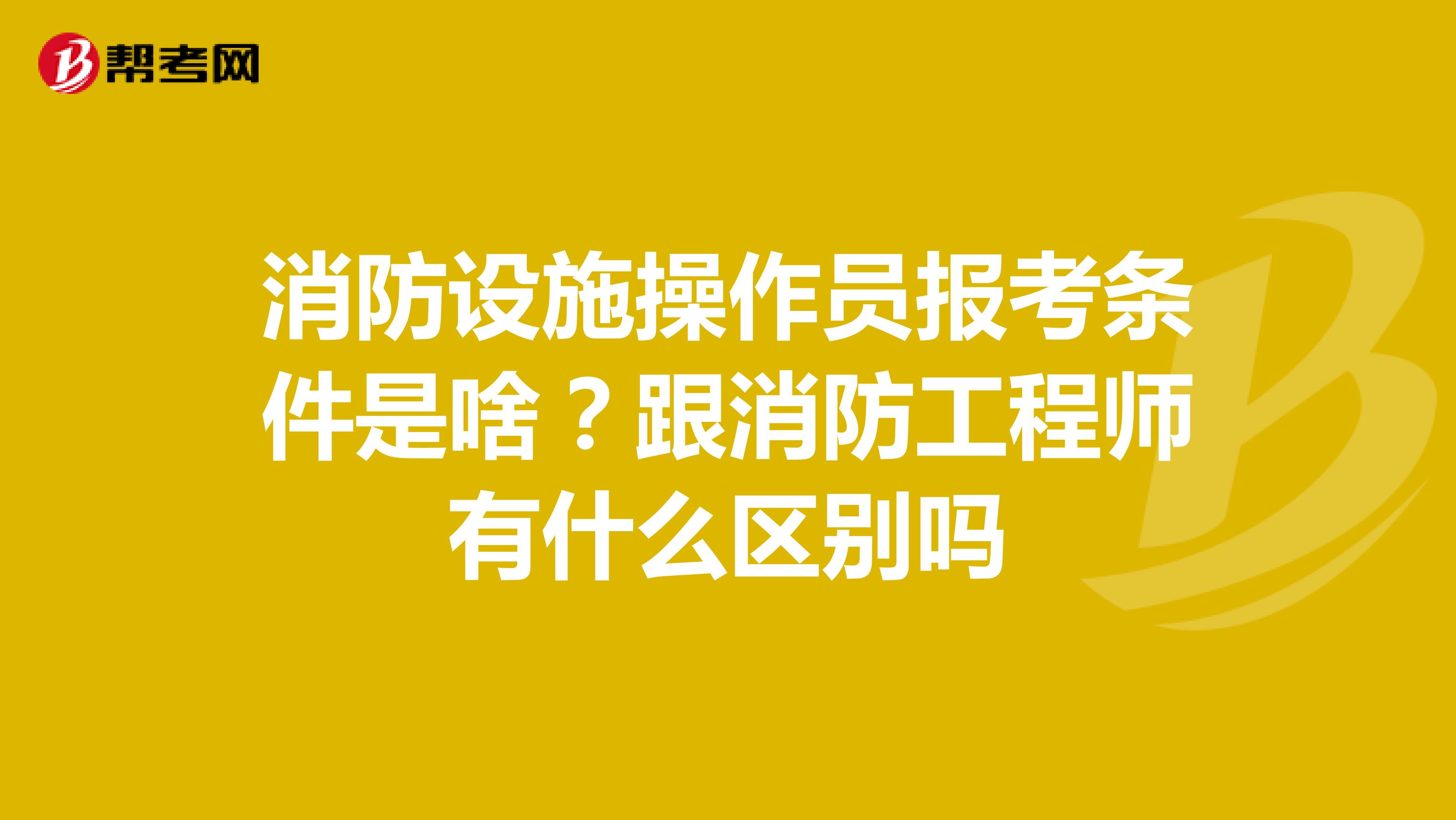 消防設(shè)施操作員報(bào)考條件是啥？跟消防工程師有什么區(qū)別嗎