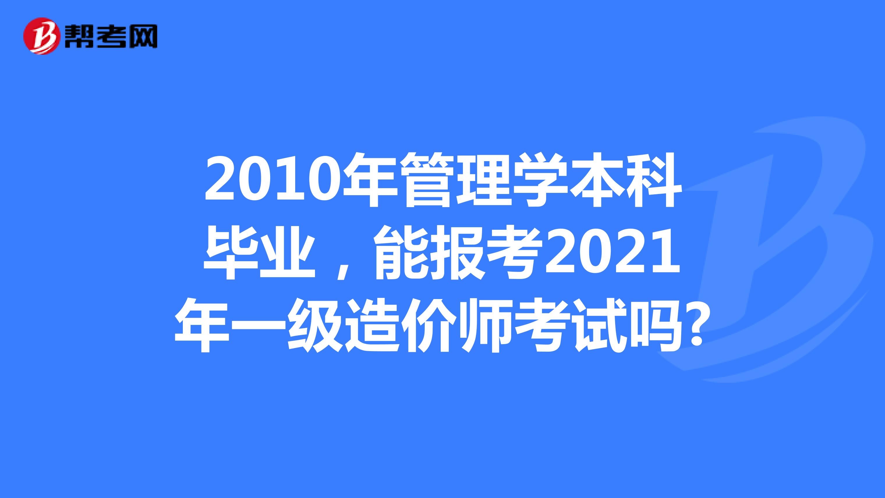 2010年管理學(xué)本科畢業(yè)，能報考2021年一級造價師考試嗎?