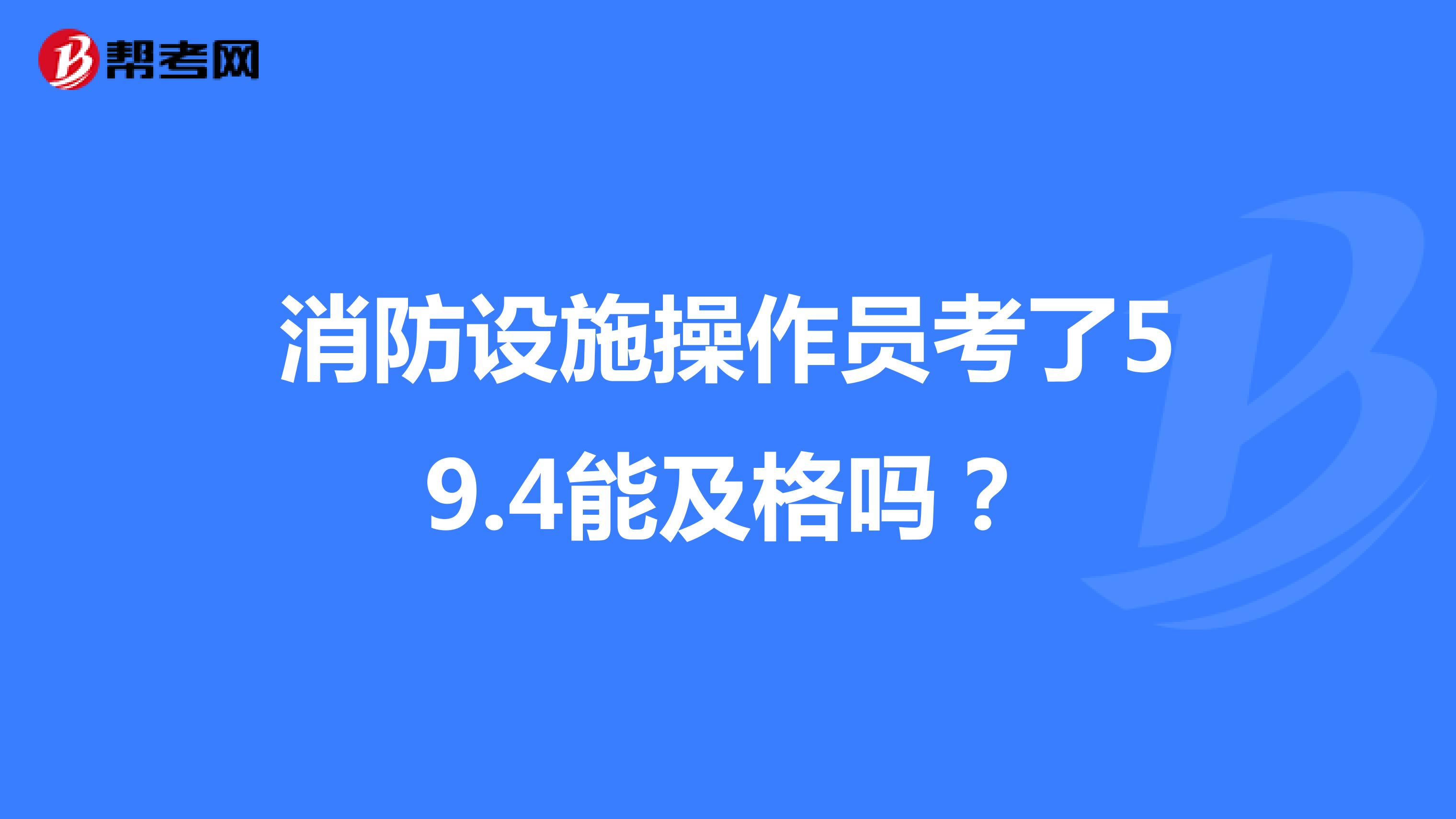 消防设施操作员考了59.4能及格吗?