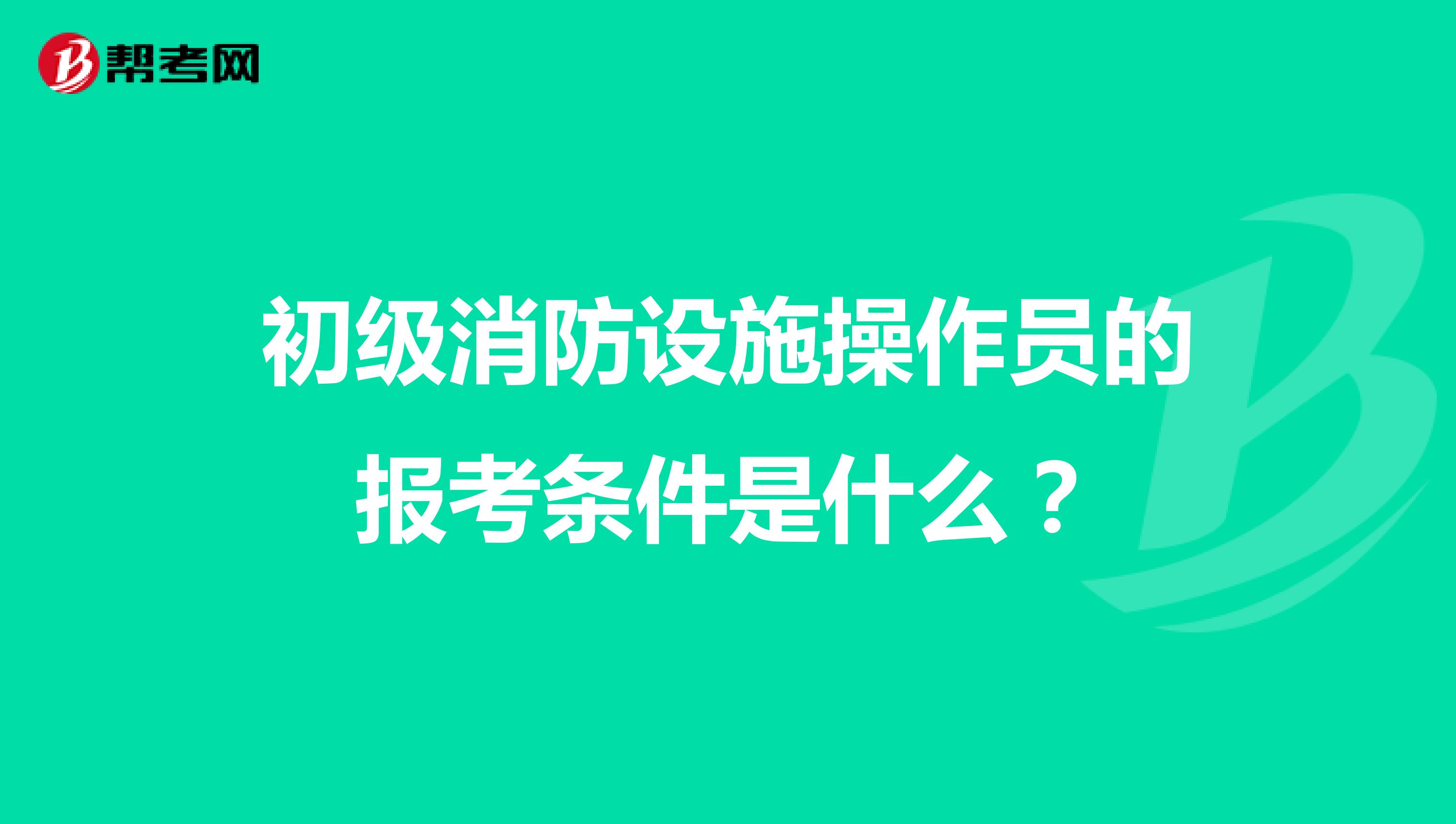 初级消防设施操作员的报考条件是什么？