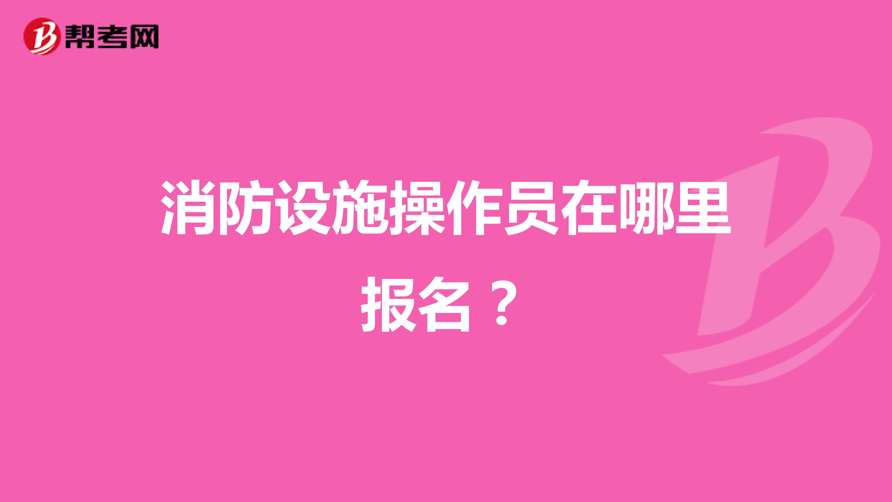 消防设施操作员在哪里报名?