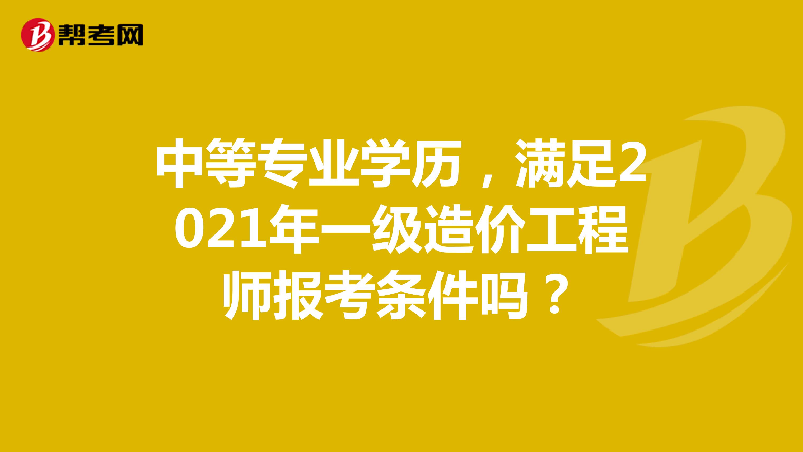 中等专业学历,满足2021年一级造价工程师报考条件吗?