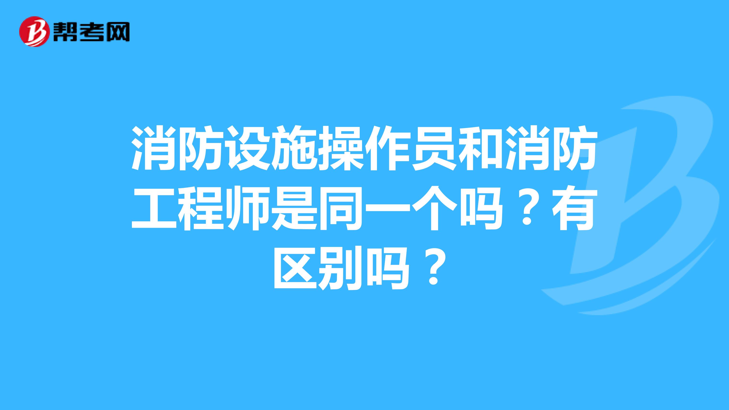 消防设施操作员和消防工程师是同一个吗?有区别吗?