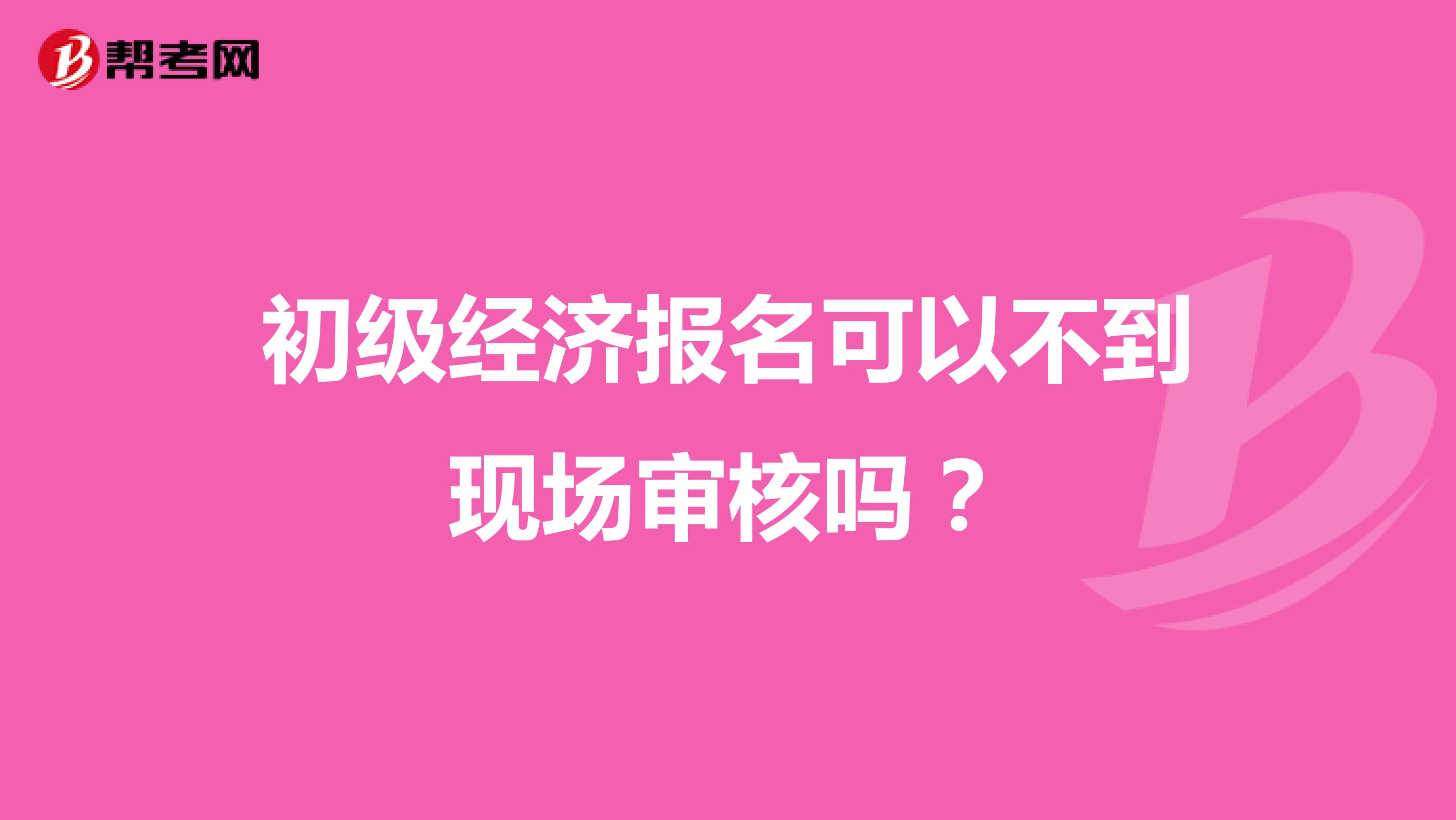 初级经济报名可以不到现场审核吗?
