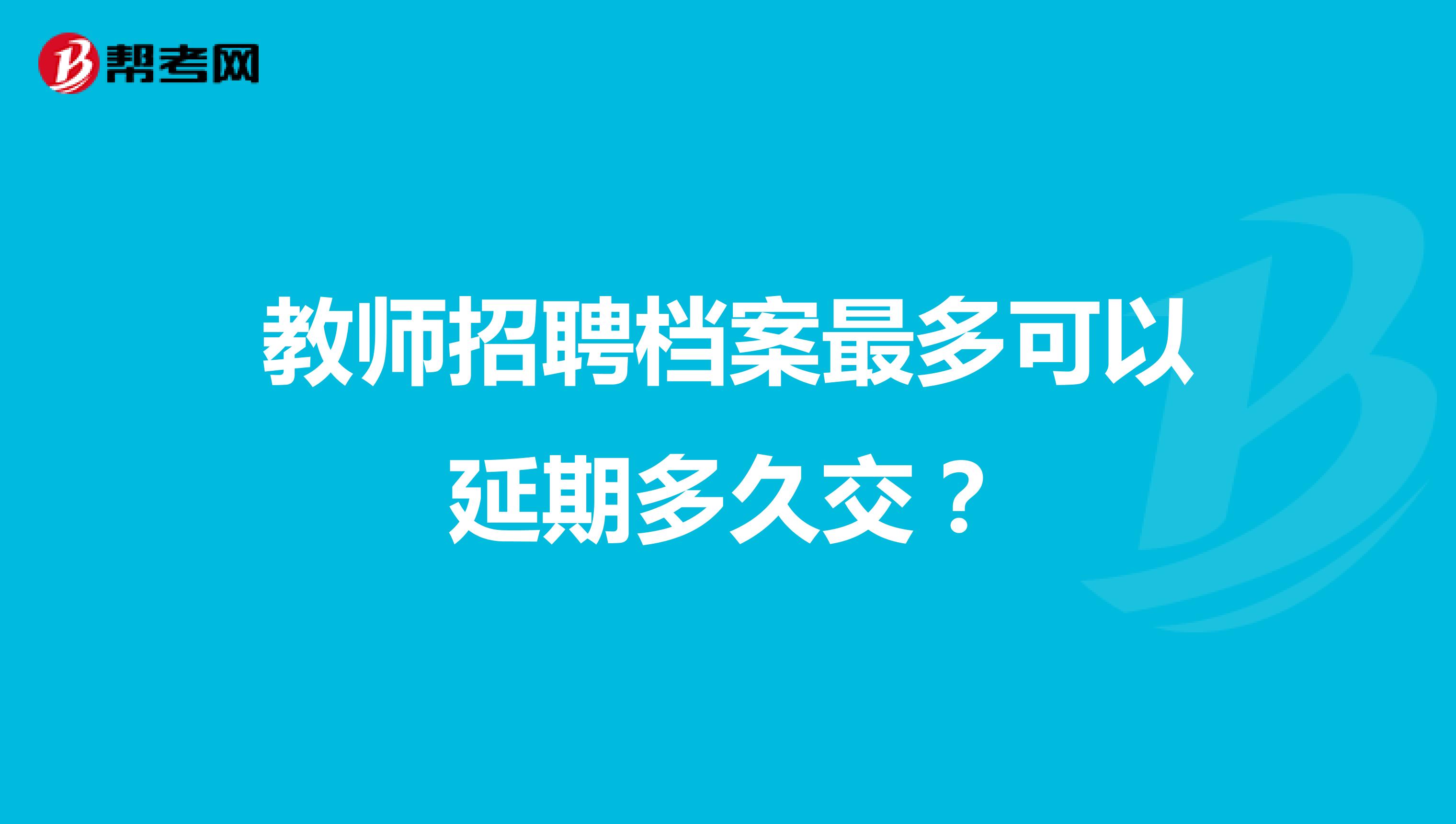 教师招聘档案最多可以延期多久交？