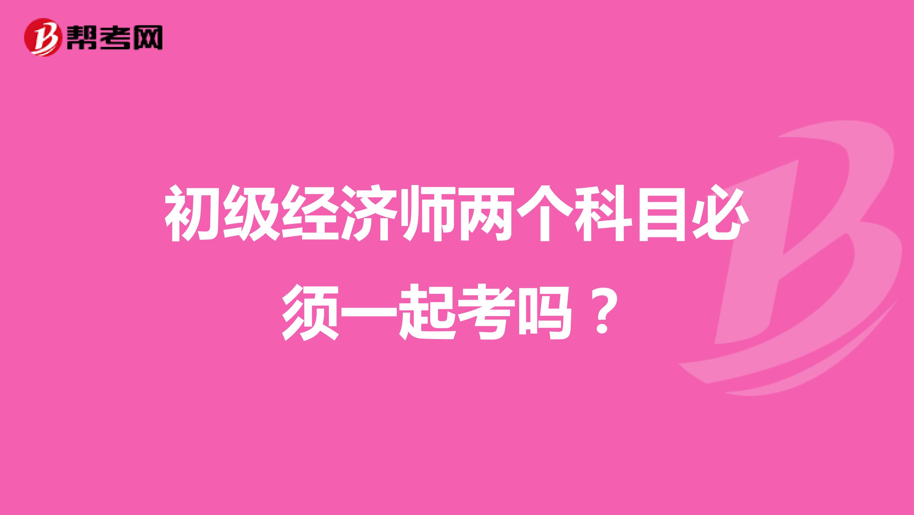初級經(jīng)濟(jì)師兩個(gè)科目必須一起考嗎？