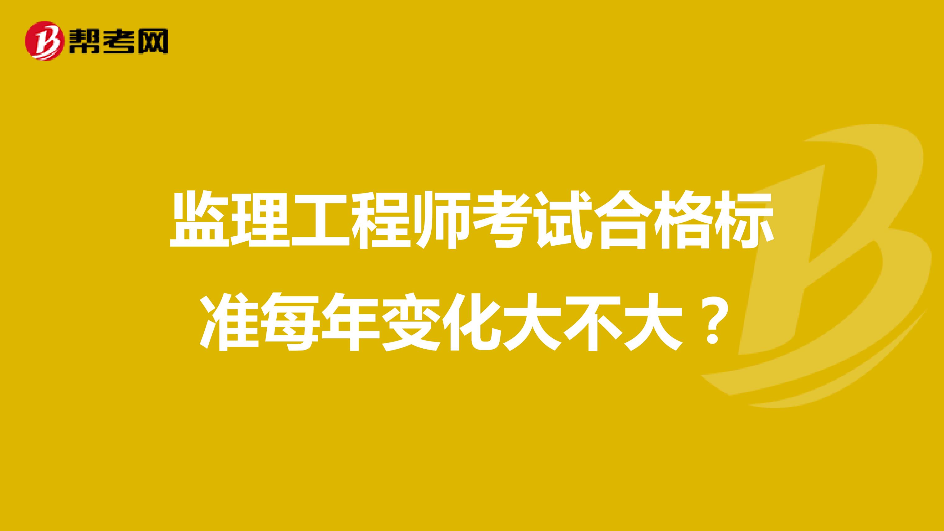 监理工程师考试合格标准每年变化大不大?