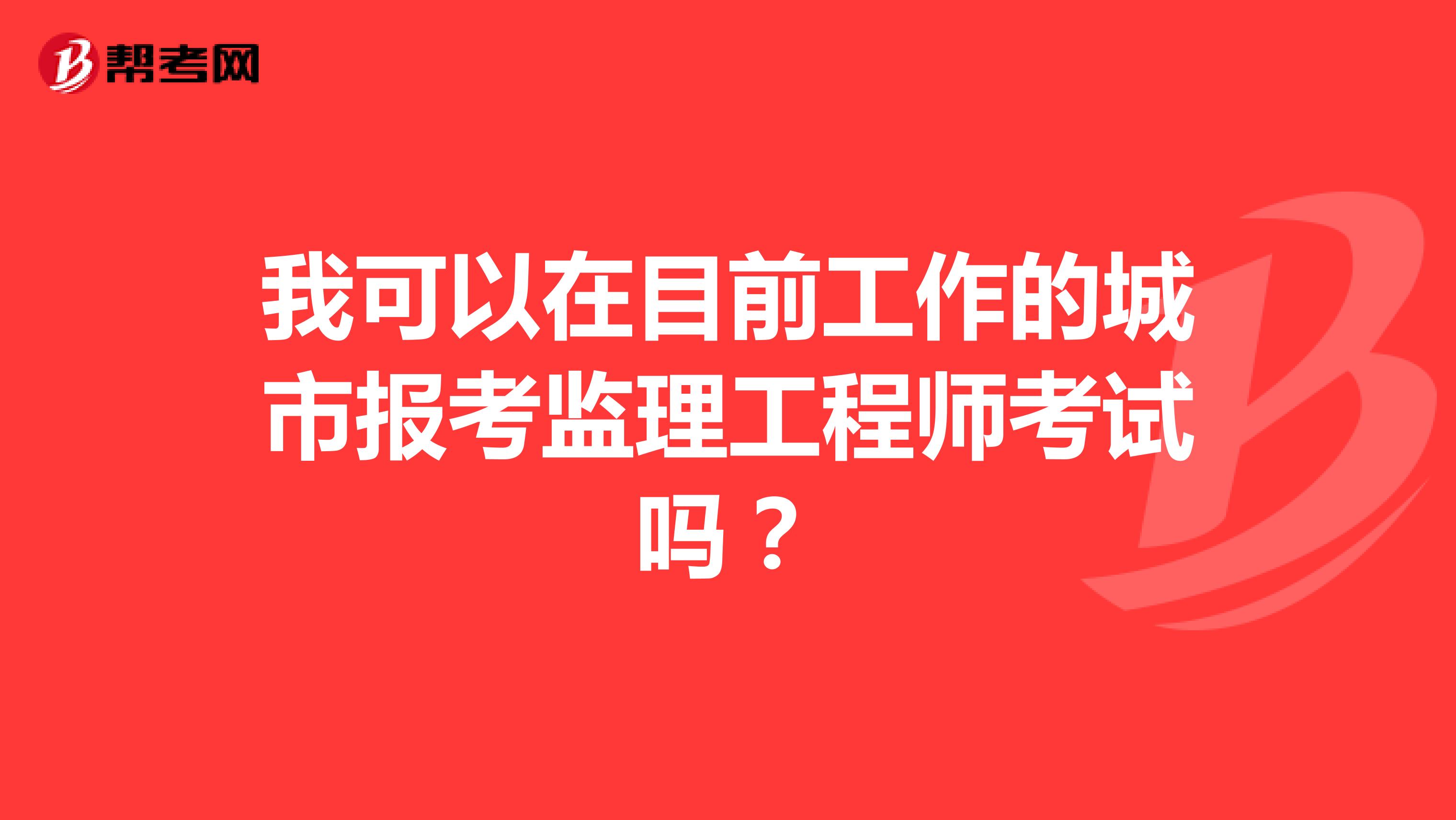 我可以在目前工作的城市报考监理工程师考试吗？