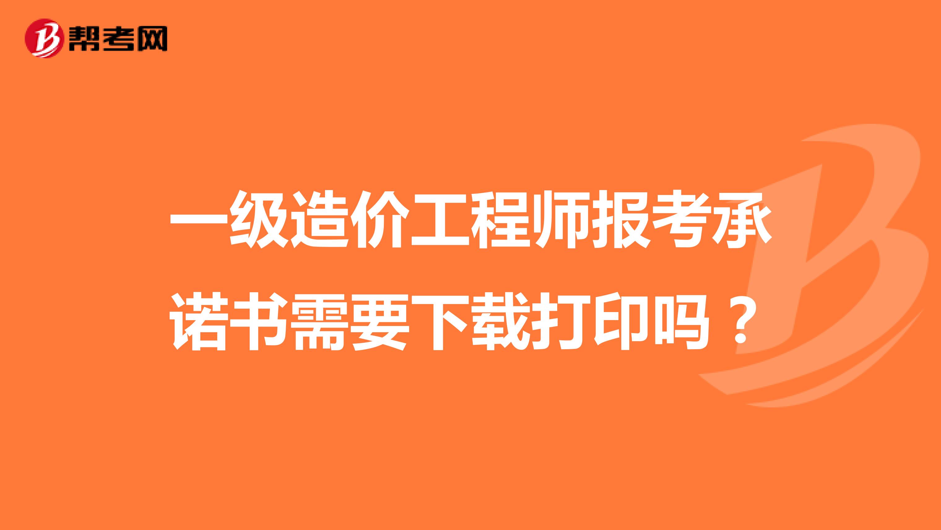一级造价工程师报考承诺书需要下载打印吗？