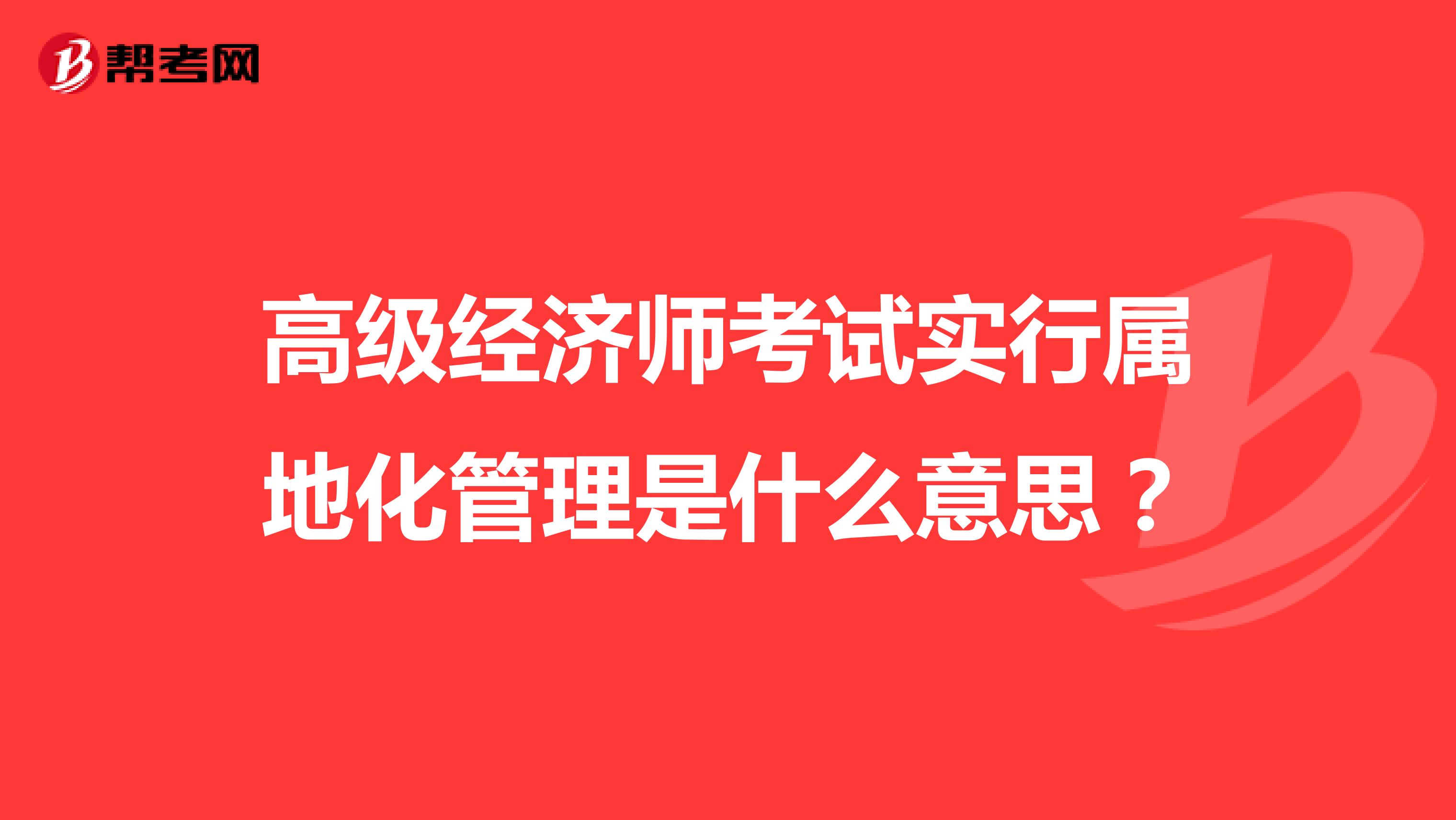 高级经济师考试实行属地化管理是什么意思？