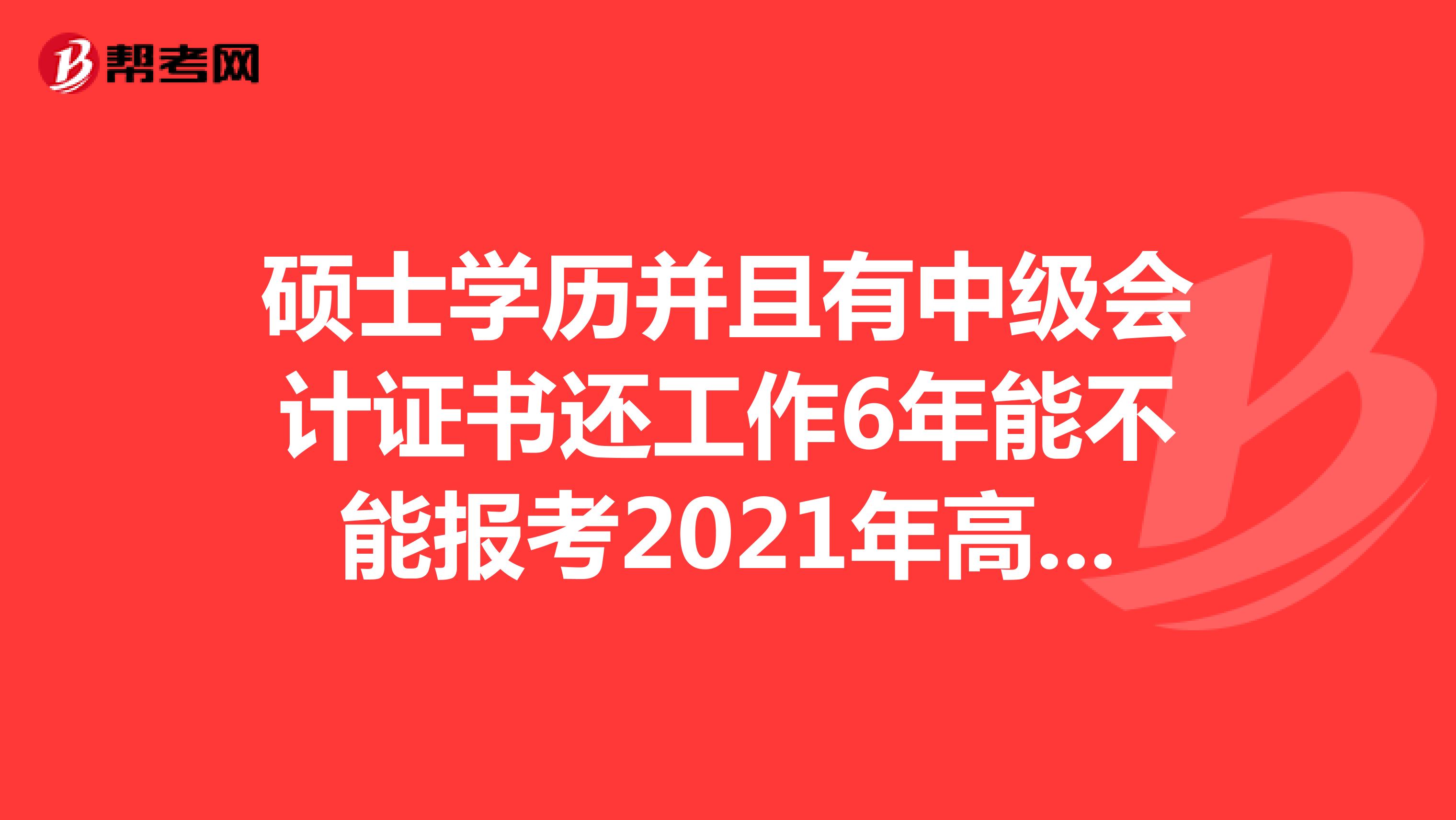 碩士學(xué)歷并且有中級會計證書還工作6年能不能報考2021年高級經(jīng)濟(jì)師？