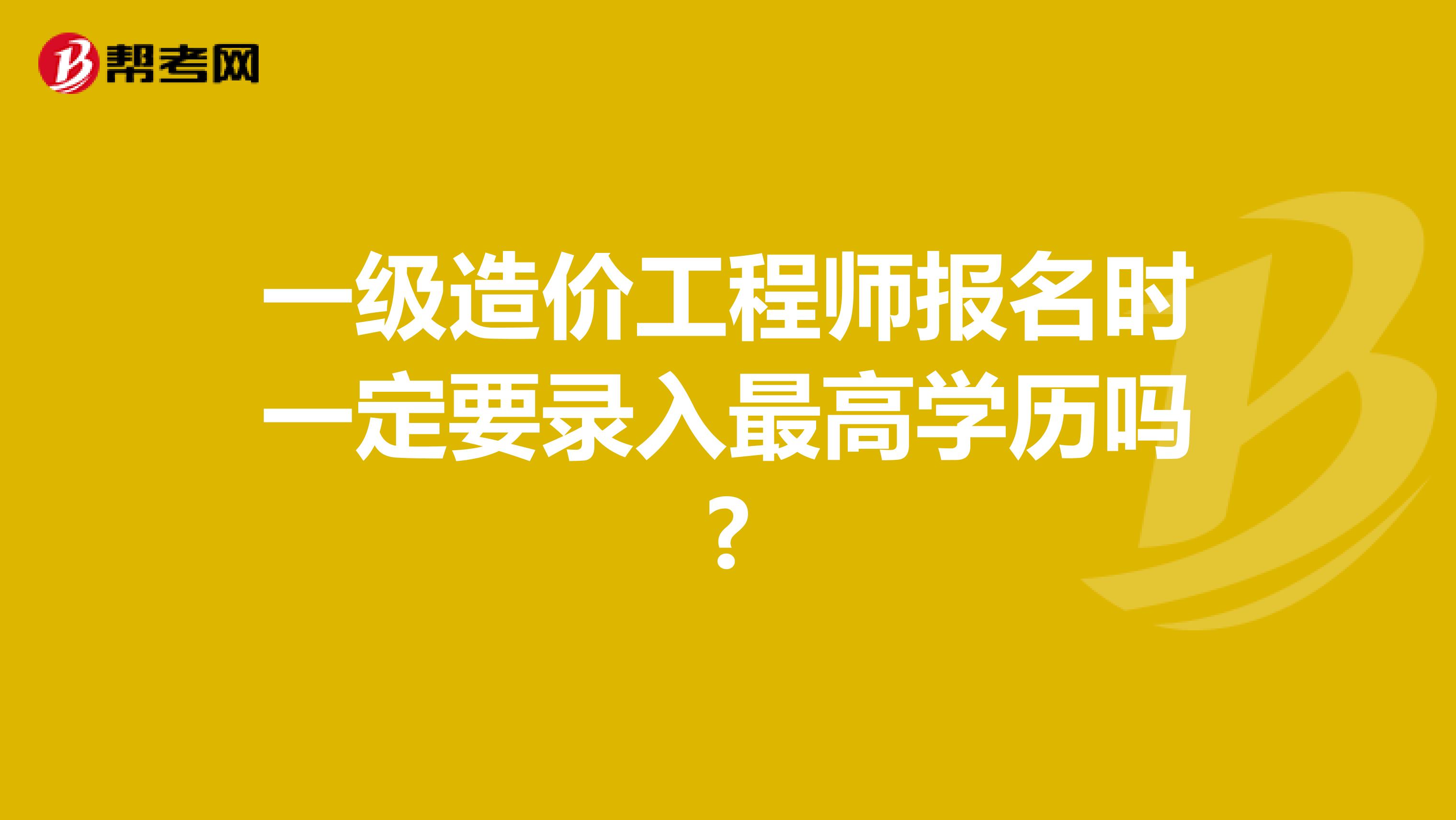 一级造价工程师报名时一定要录入最高学历吗?