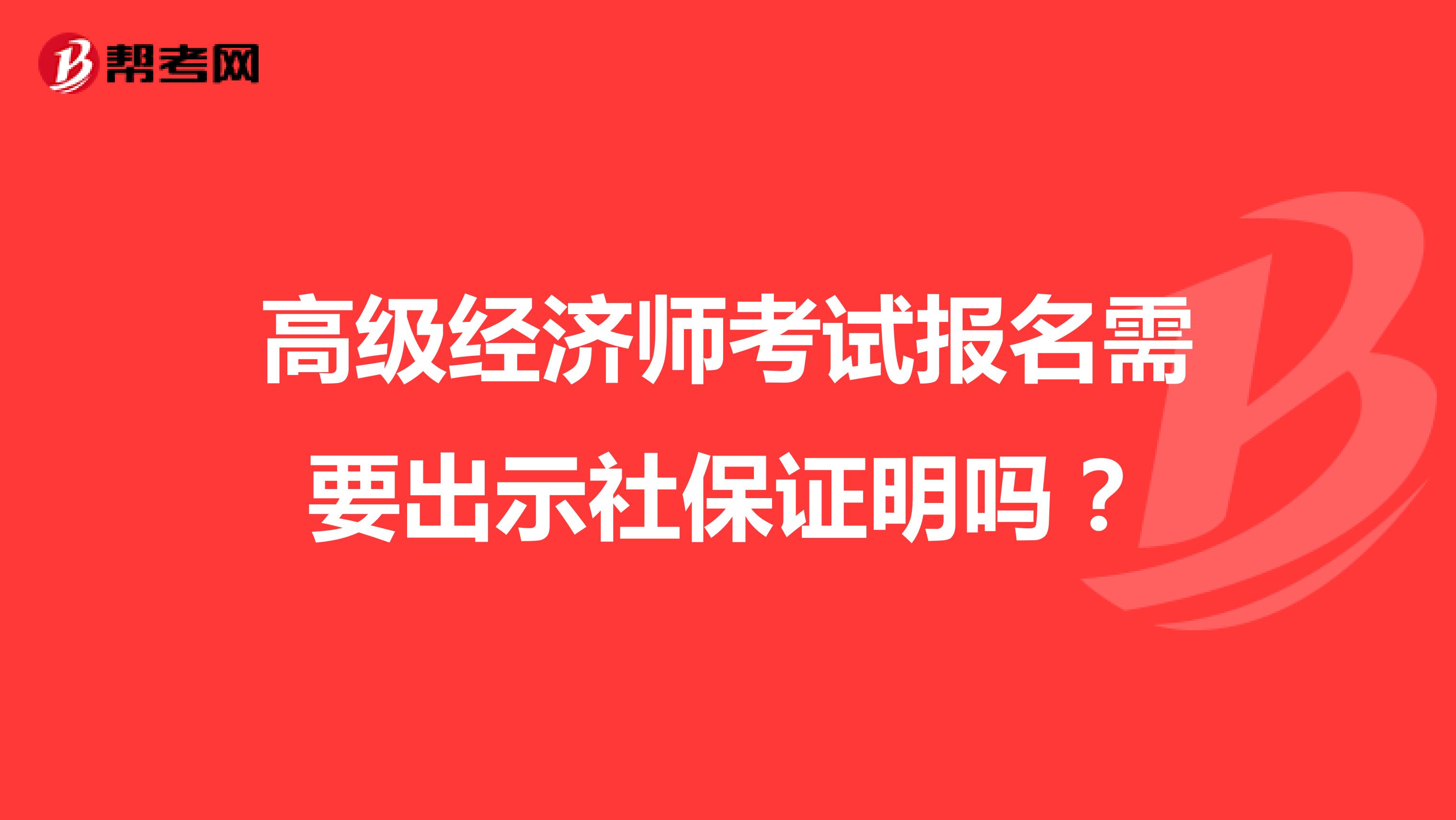 高級(jí)經(jīng)濟(jì)師考試報(bào)名需要出示社保證明嗎？