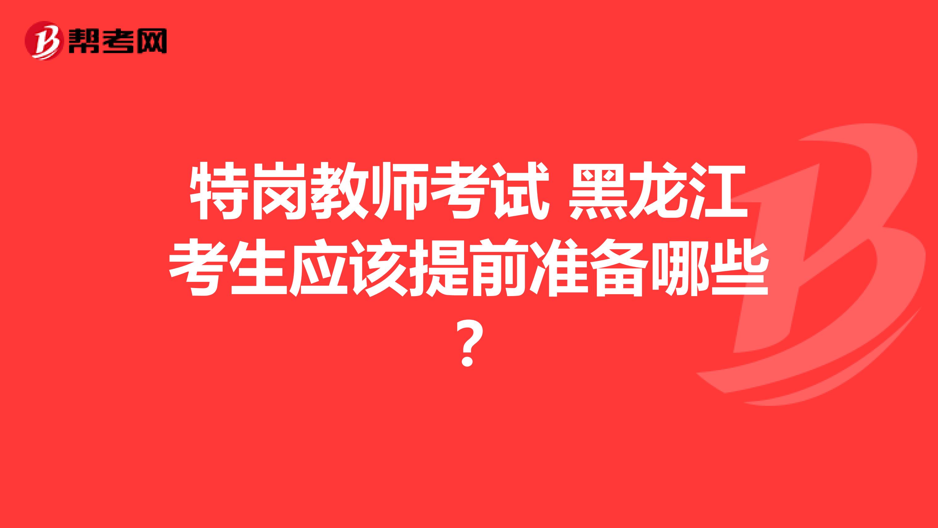 特岗教师考试 黑龙江考生应该提前准备哪些?