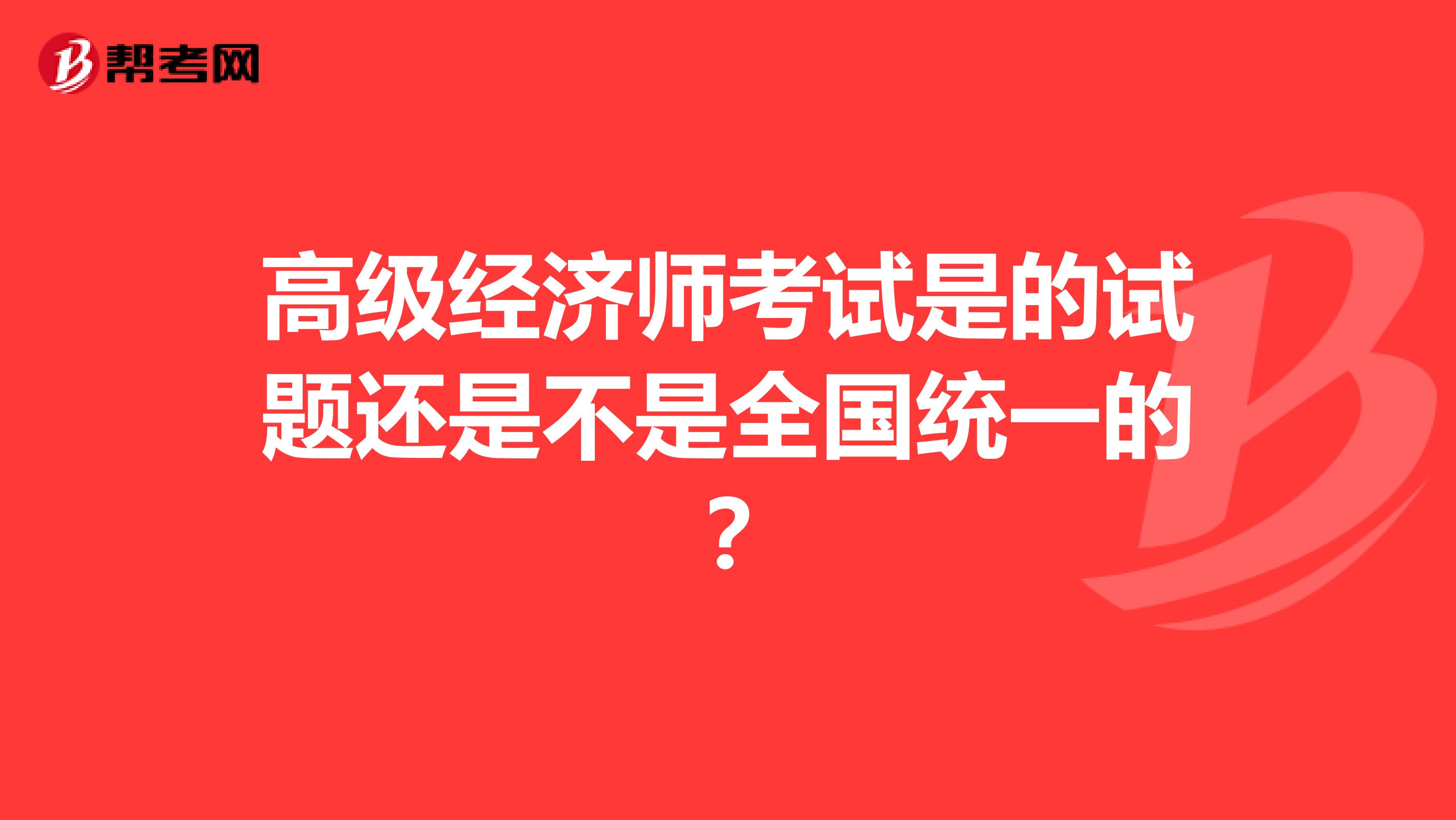 高級(jí)經(jīng)濟(jì)師考試是的試題還是不是全國(guó)統(tǒng)一的？