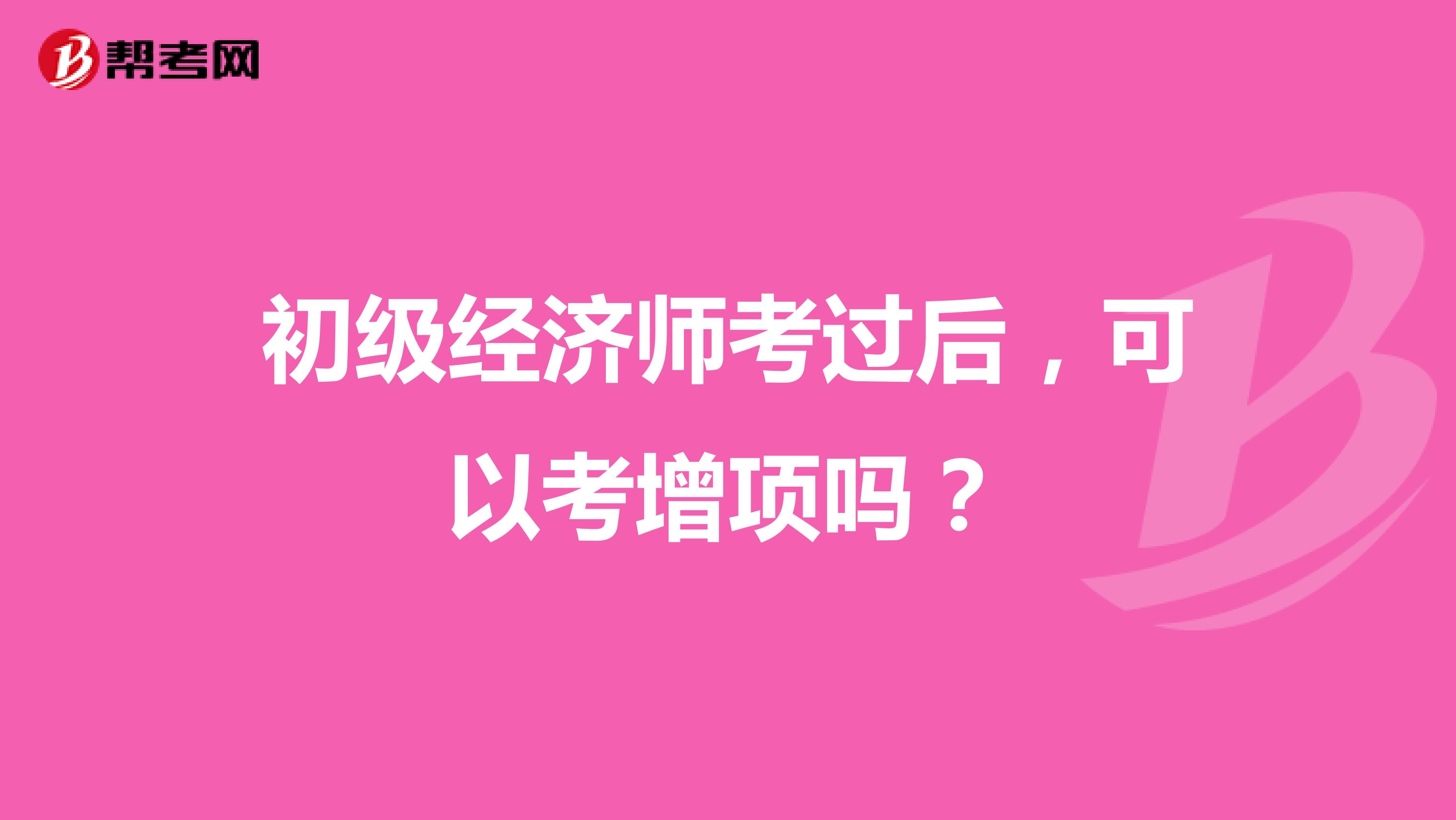 初级经济师考过后,可以考增项吗?