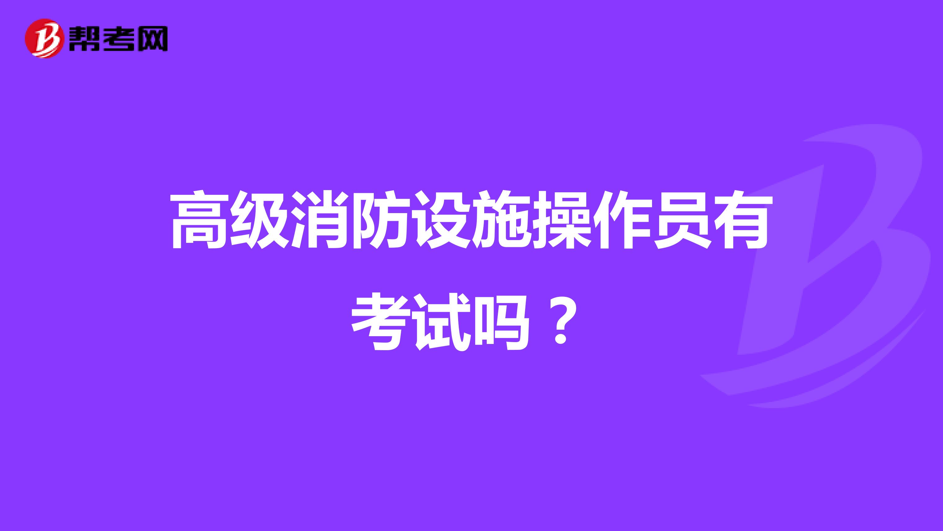 高级消防设施操作员有考试吗?