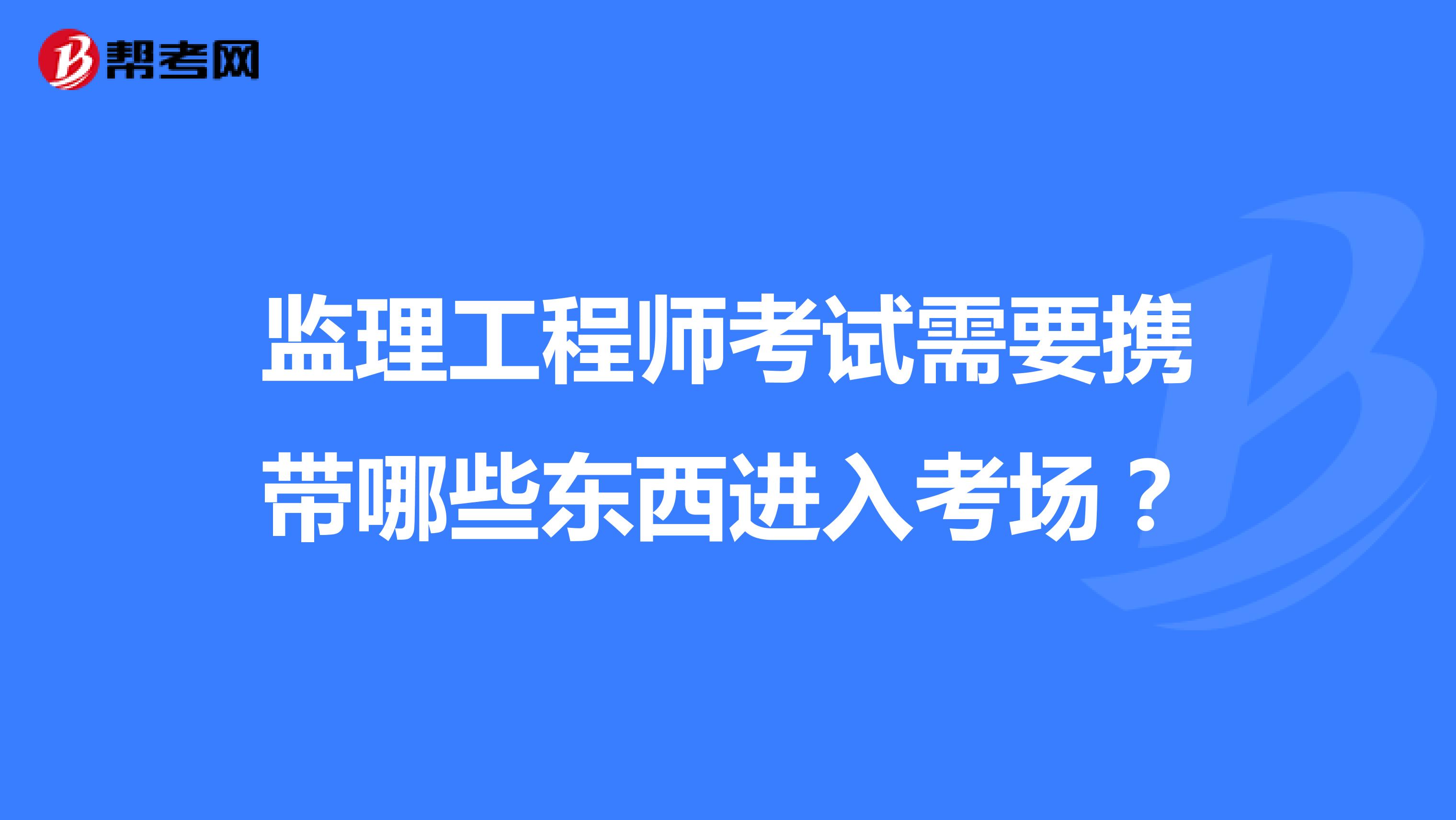 监理工程师考试需要携带哪些东西进入考场?