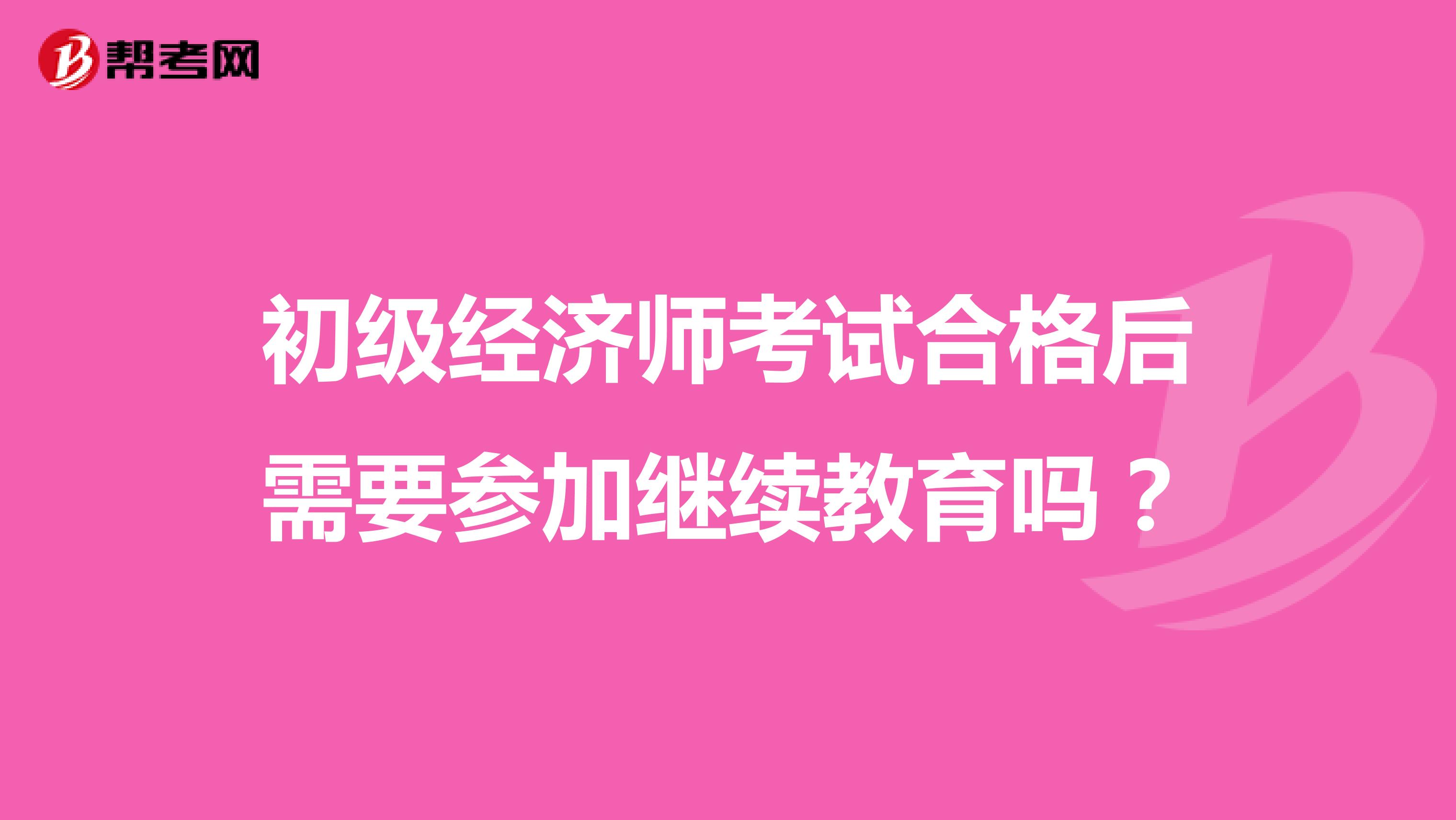 初级经济师考试合格后需要参加继续教育吗？