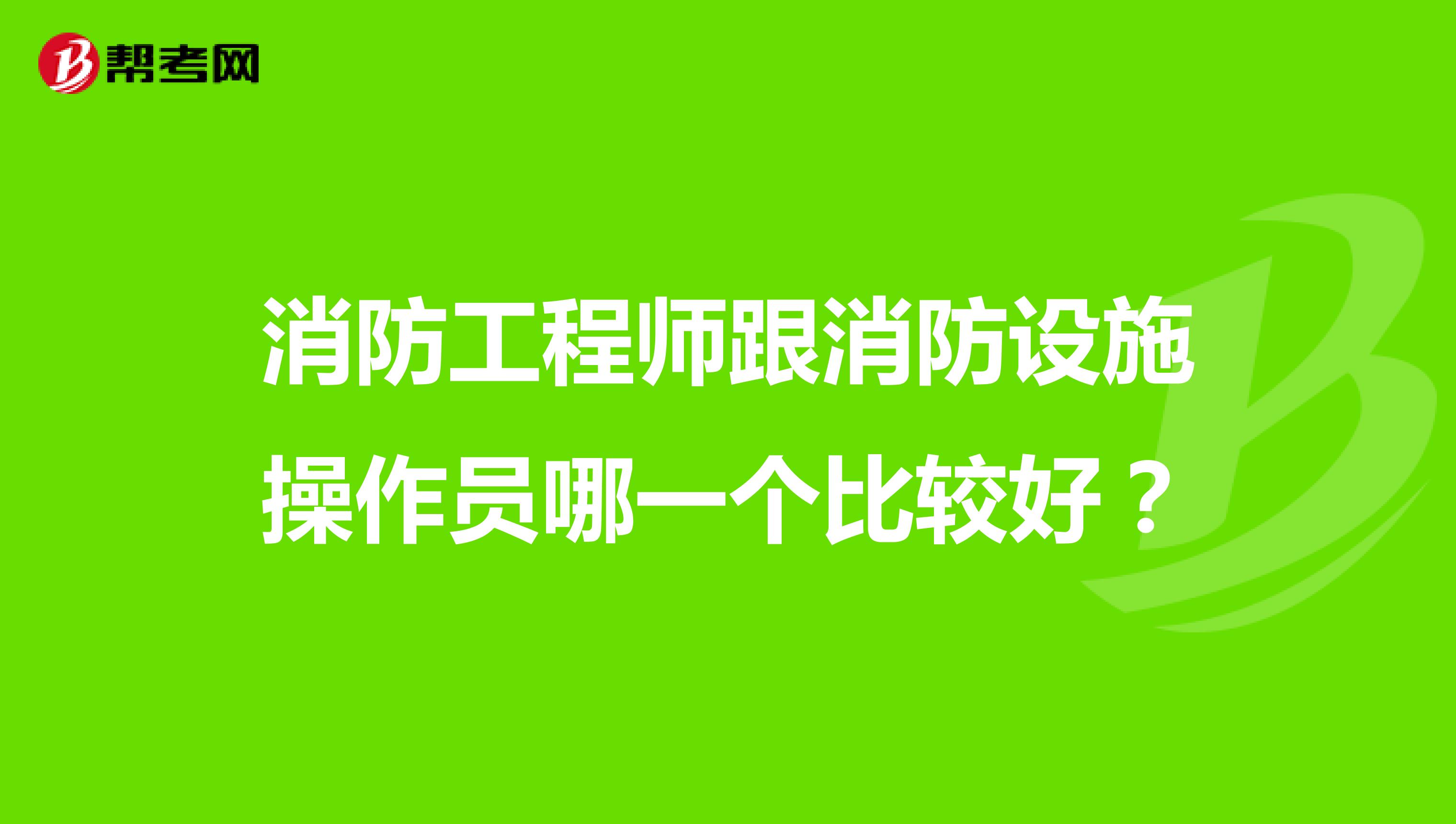 消防工程师跟消防设施操作员哪一个比较好?