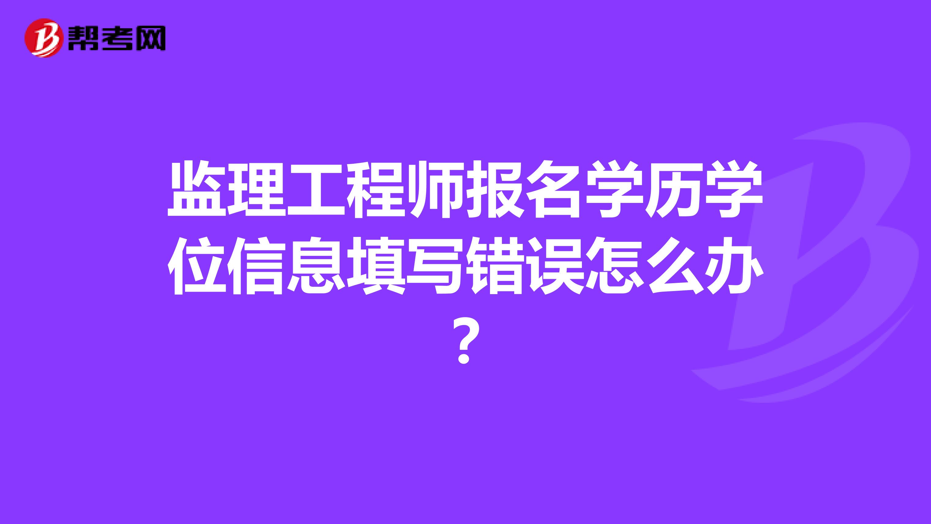 监理工程师报名学历学位信息填写错误怎么办?