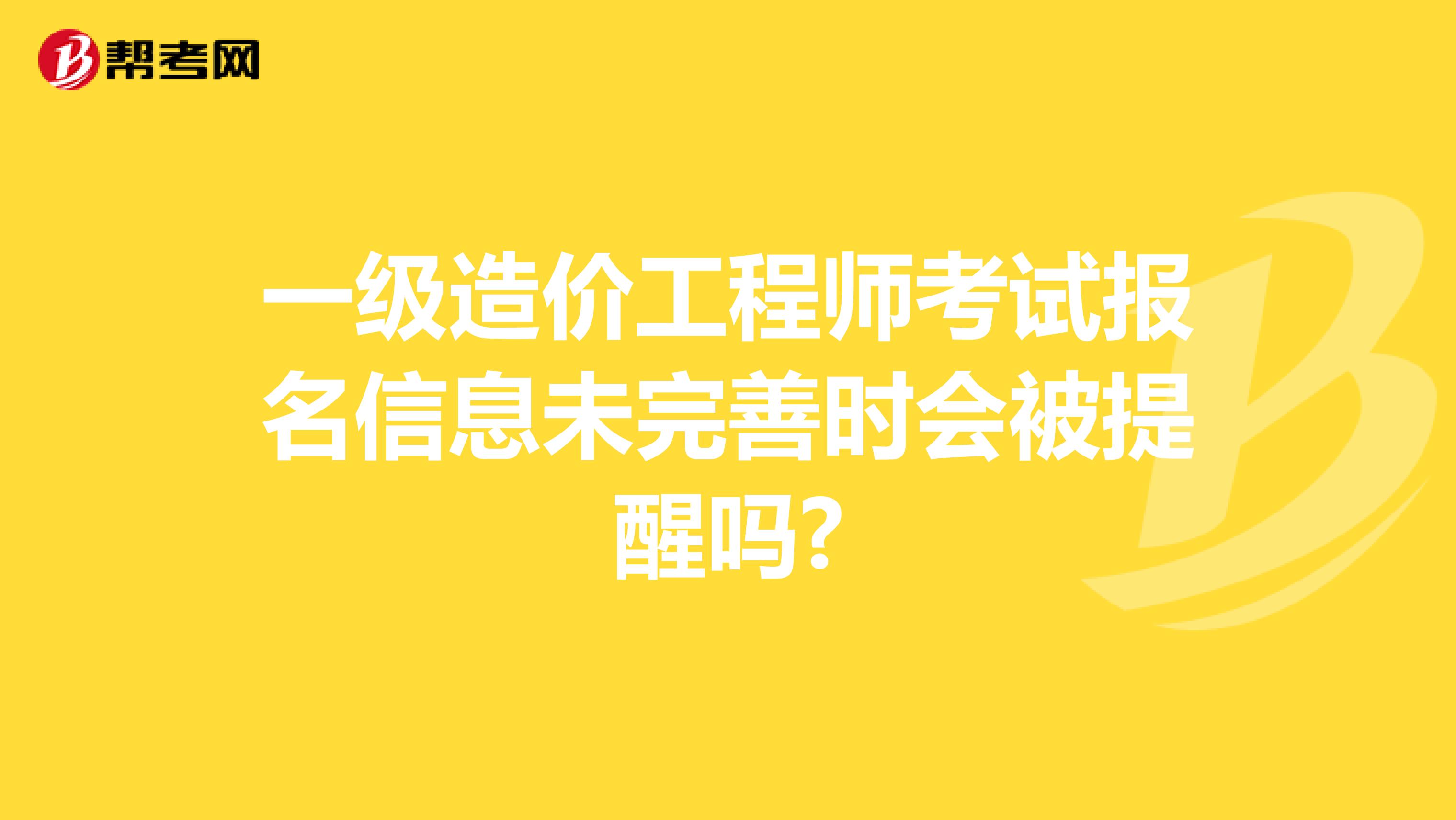 一级造价工程师考试报名信息未完善时会被提醒吗?